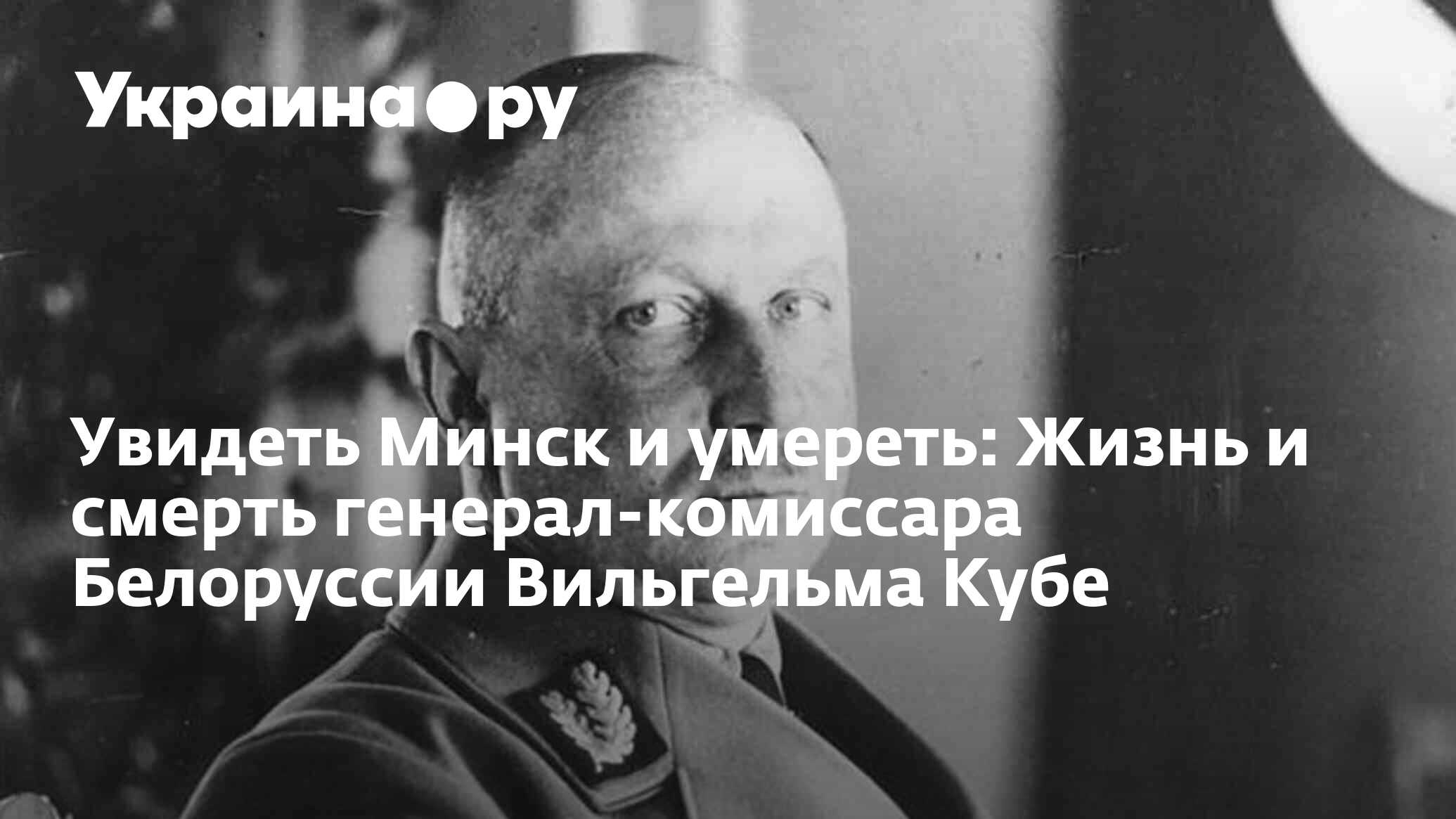 Увидеть Минск и умереть: Жизнь и смерть генерал-комиссара Белоруссии  Вильгельма Кубе - 13.07.2022 Украина.ру