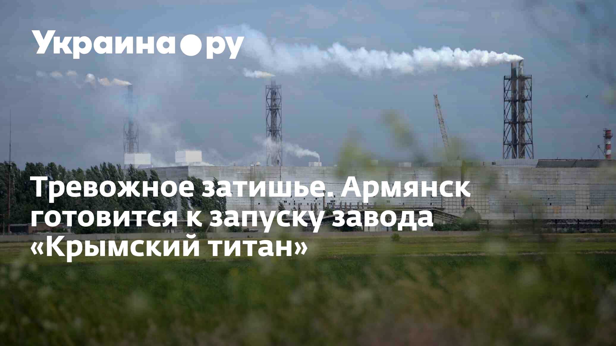 Тревожное затишье. Армянск готовится к запуску завода «Крымский титан» -  13.07.2022 Украина.ру