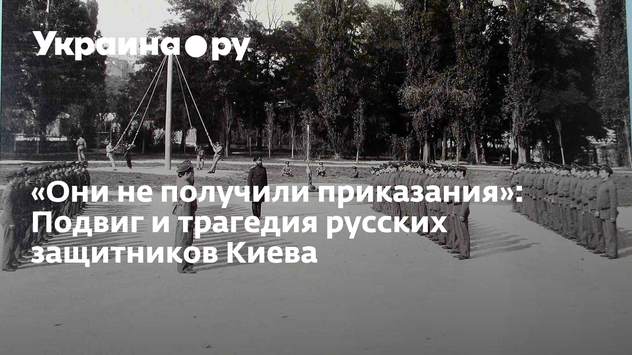 Они не получили приказания»: Подвиг и трагедия русских защитников Киева -  13.07.2022 Украина.ру