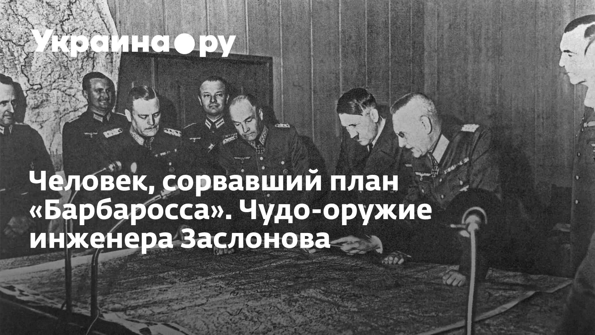 Человек, сорвавший план «Барбаросса». Чудо-оружие инженера Заслонова -  14.07.2022 Украина.ру