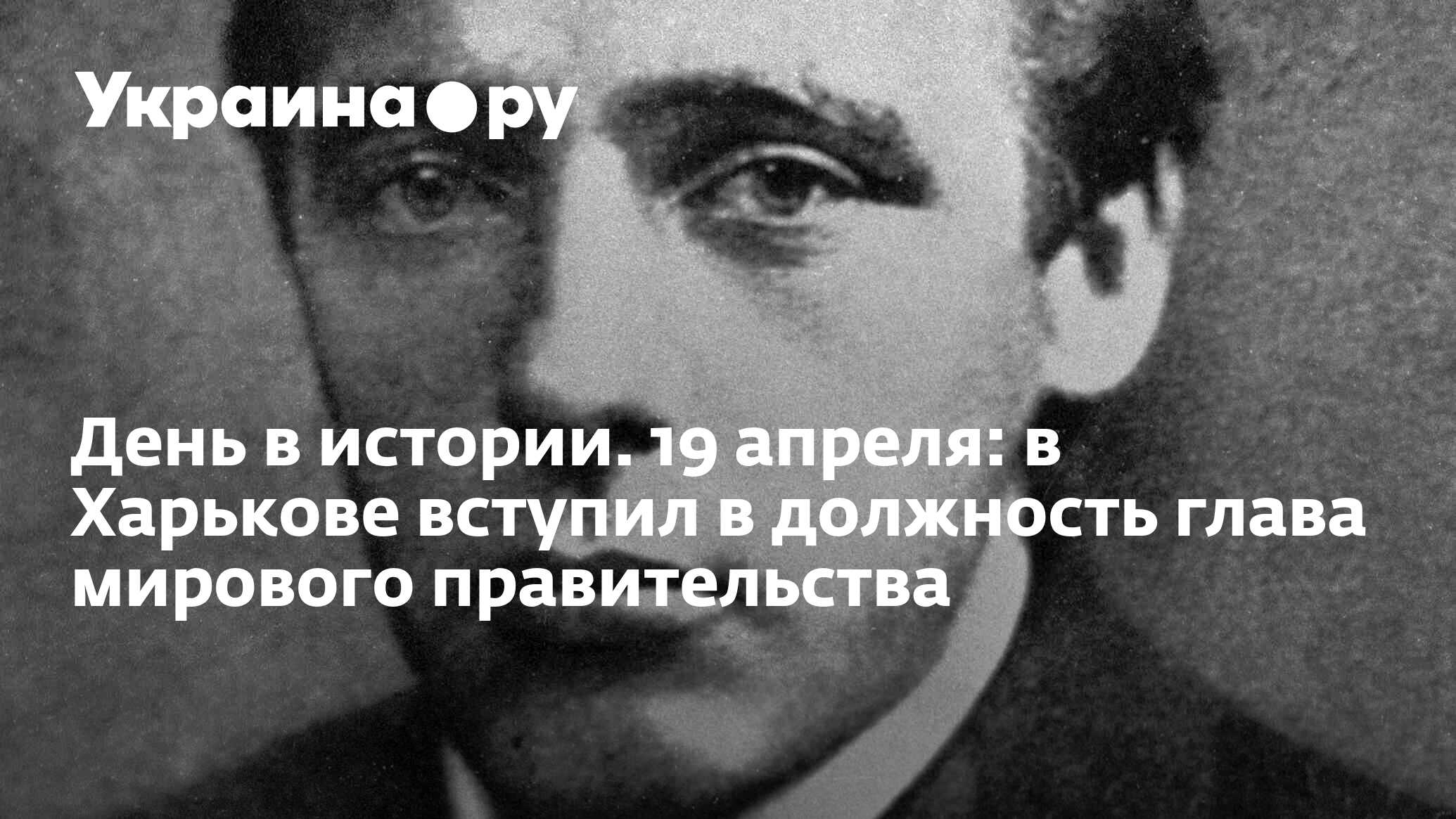 День в истории. 19 апреля: в Харькове вступил в должность глава мирового  правительства - 13.07.2022 Украина.ру