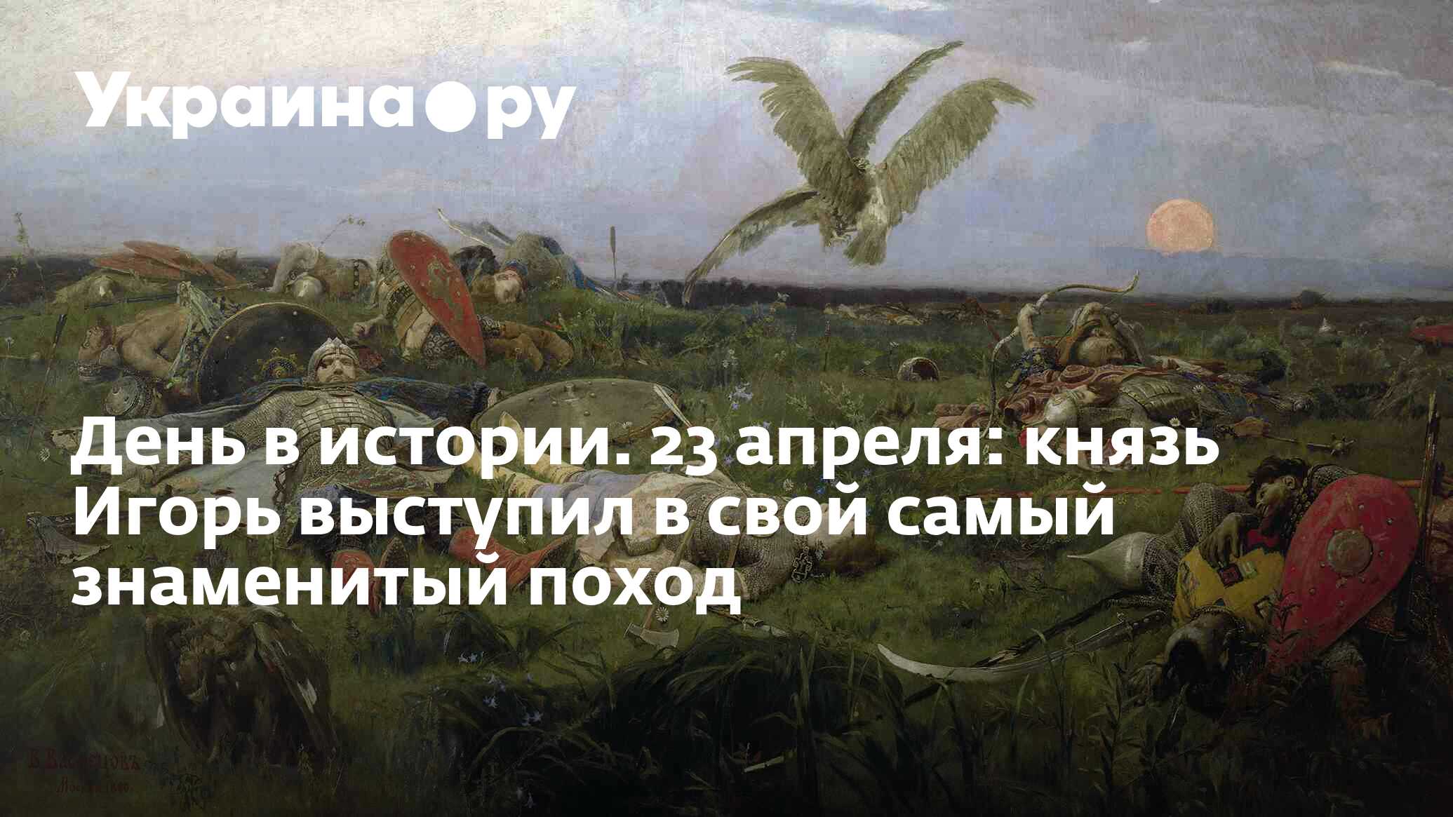 День в истории. 23 апреля: князь Игорь выступил в свой самый знаменитый  поход - 13.07.2022 Украина.ру