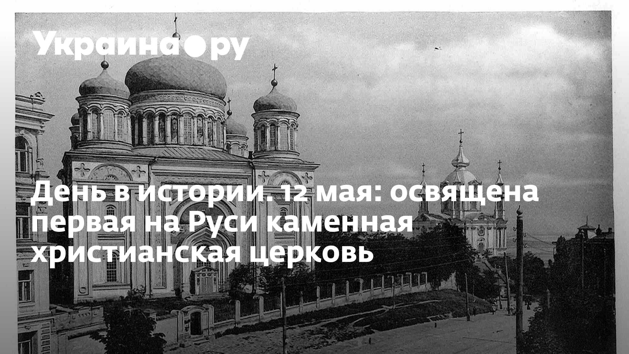 День в истории. 12 мая: освящена первая на Руси каменная христианская  церковь - 13.07.2022 Украина.ру