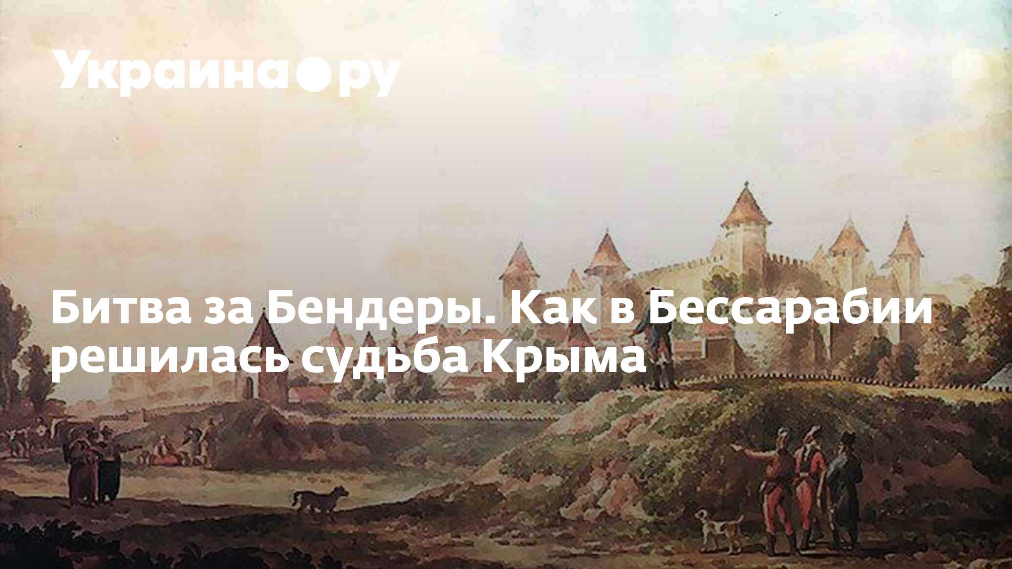 Битва за Бендеры. Как в Бессарабии решилась судьба Крыма - 13.07.2022  Украина.ру