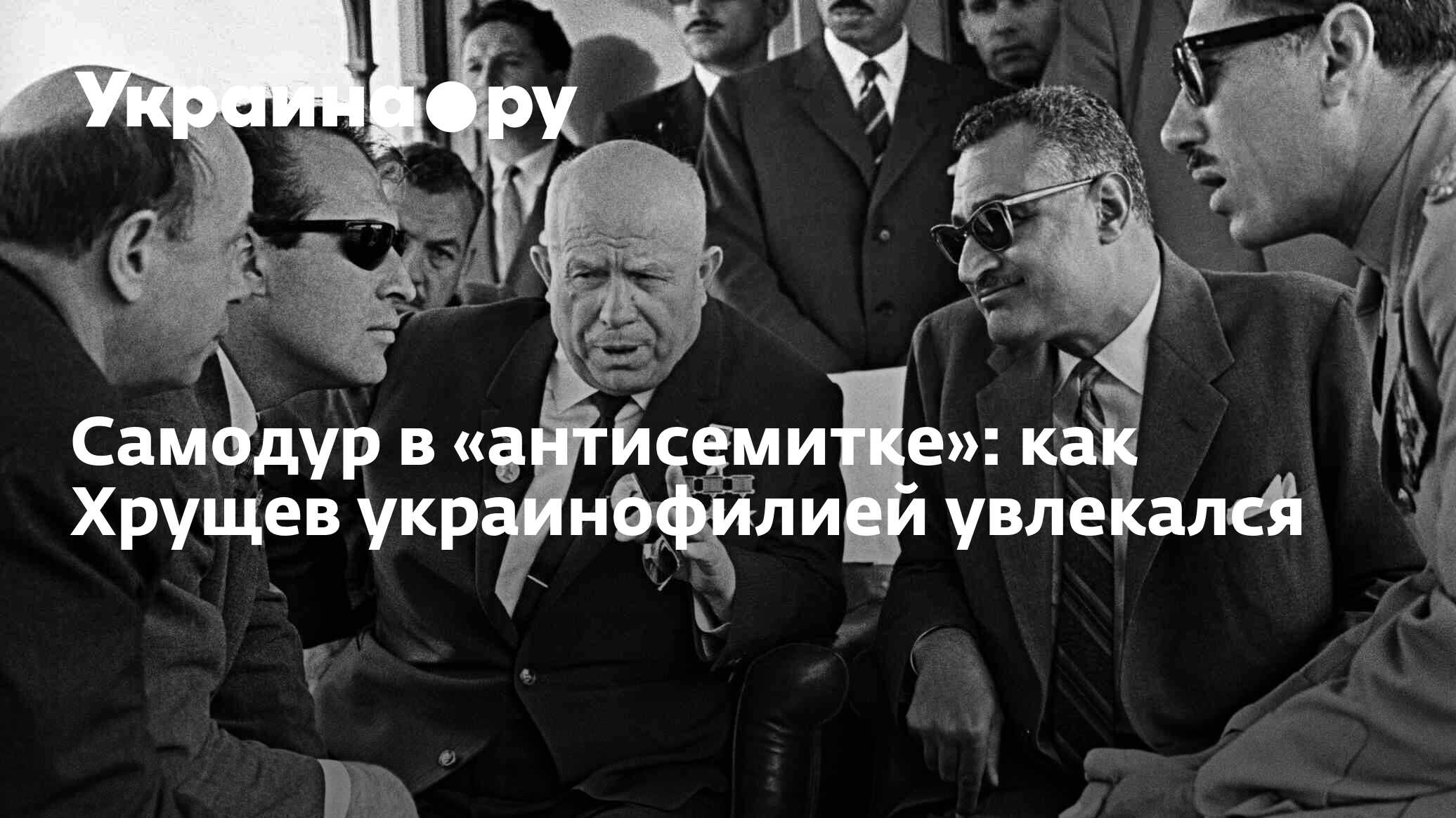 Самодур в «антисемитке»: как Хрущев украинофилией увлекался - 13.07.2022  Украина.ру