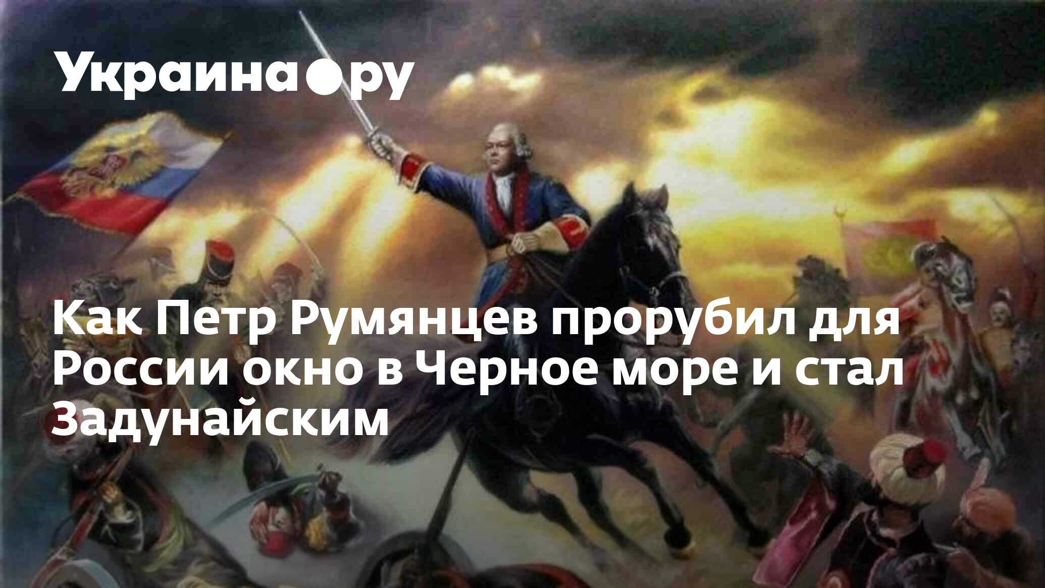 Как Петр Румянцев прорубил для России окно в Черное море и стал Задунайским  - 13.07.2022 Украина.ру