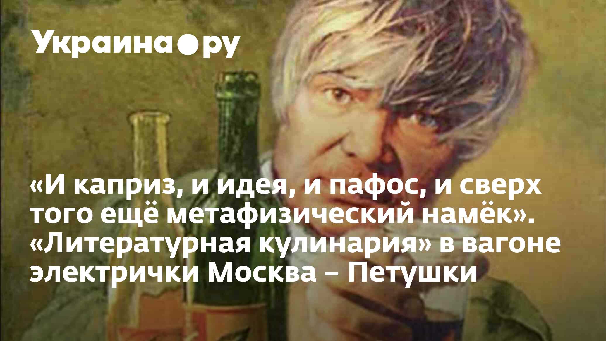 И каприз, и идея, и пафос, и сверх того ещё метафизический намёк».  «Литературная кулинария» в вагоне электрички Москва – Петушки - 13.07.2022  Украина.ру