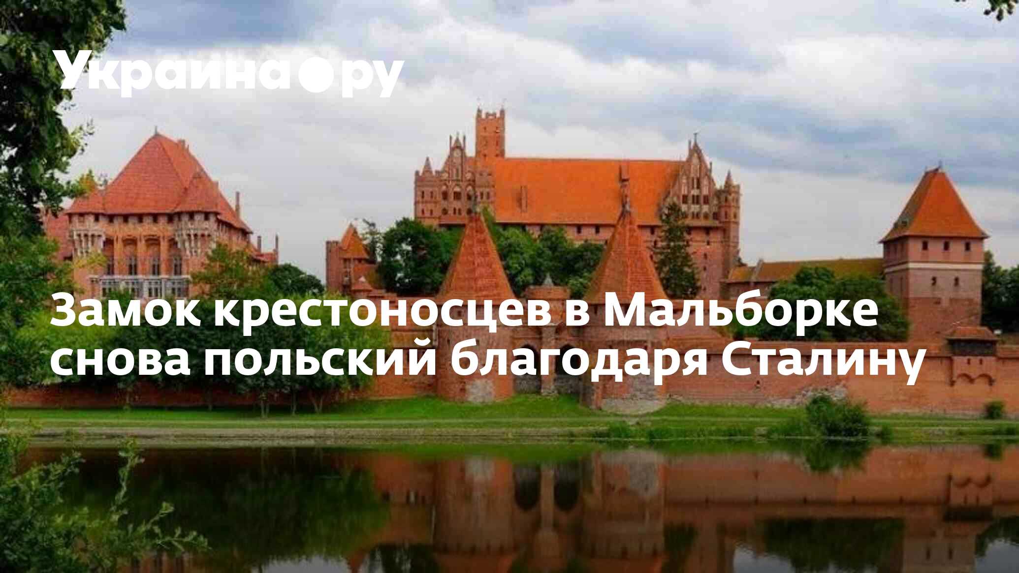 Замок крестоносцев в Мальборке снова польский благодаря Сталину -  14.07.2022 Украина.ру