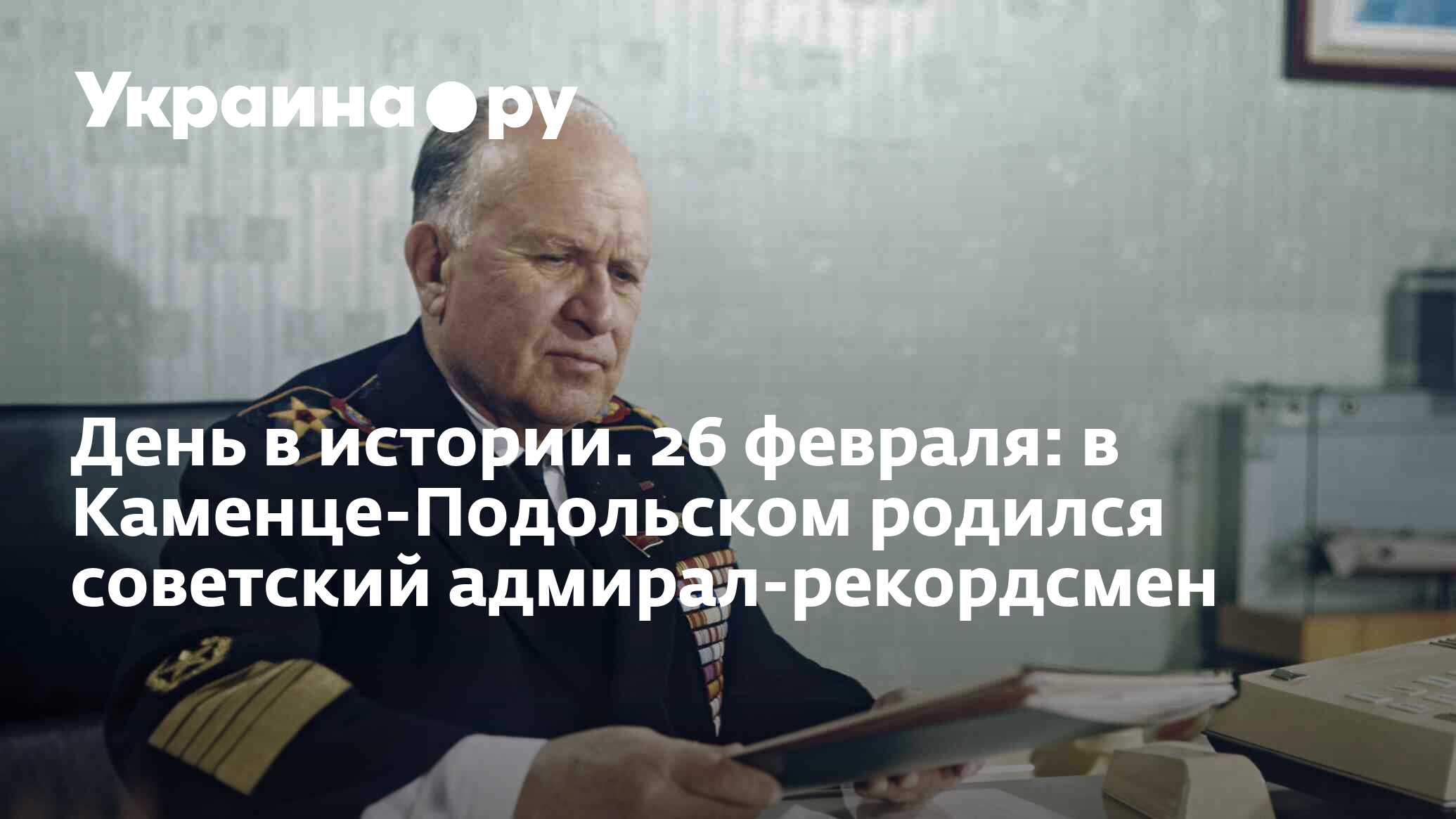 День в истории. 26 февраля: в Каменце-Подольском родился советский  адмирал-рекордсмен - 13.07.2022 Украина.ру