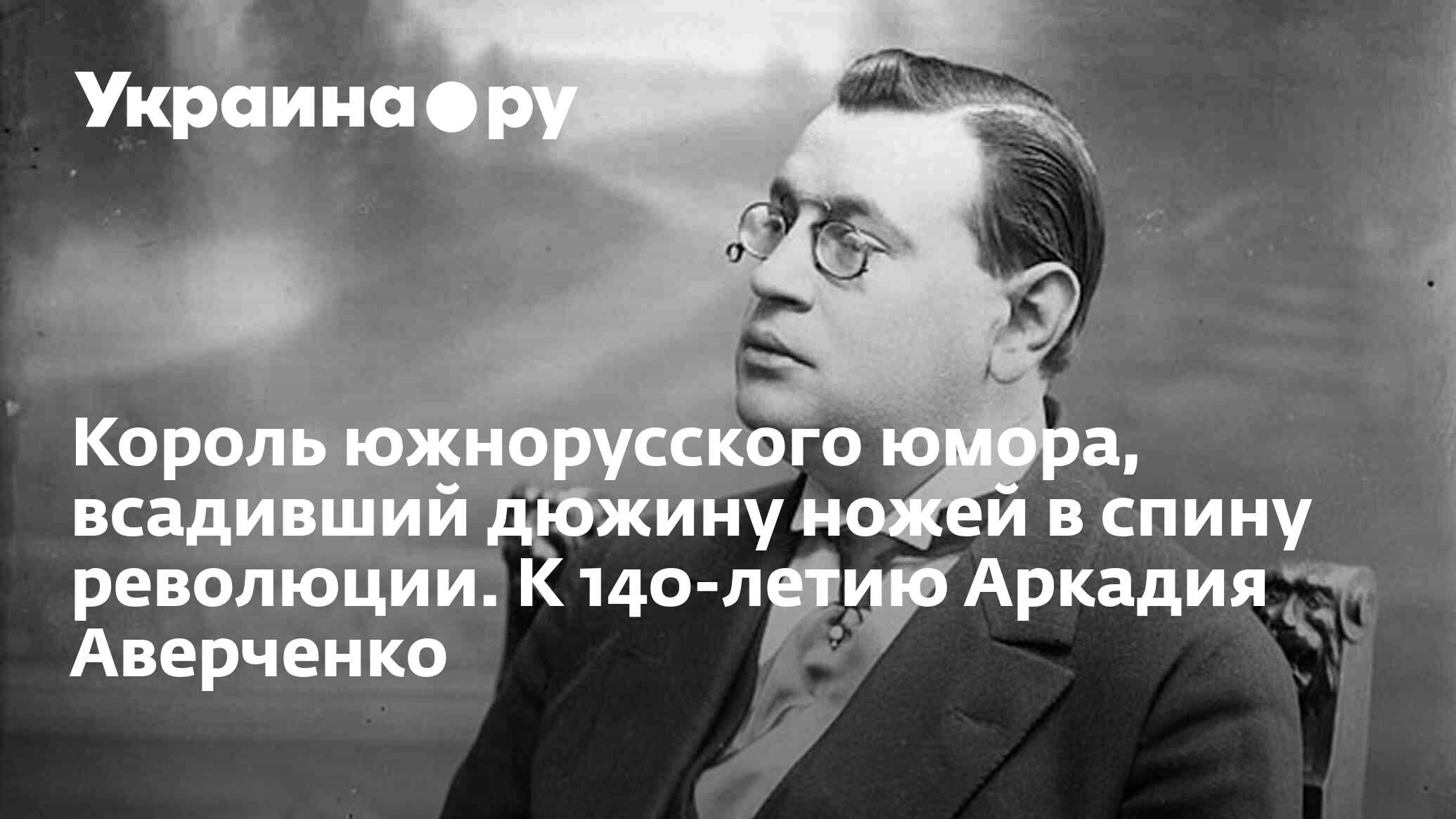 Король южнорусского юмора, всадивший дюжину ножей в спину революции. К  140-летию Аркадия Аверченко - 13.07.2022 Украина.ру