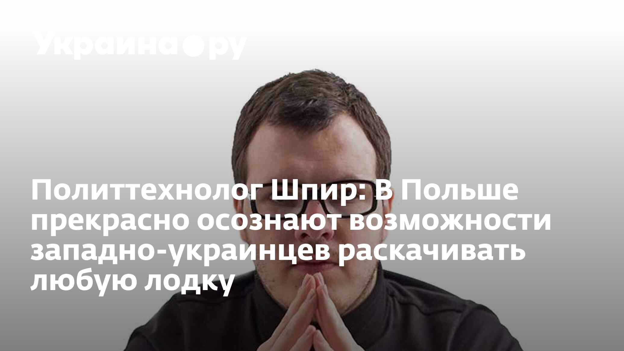 Политтехнолог Шпир: В Польше прекрасно осознают возможности  западно-украинцев раскачивать любую лодку - 13.07.2022 Украина.ру