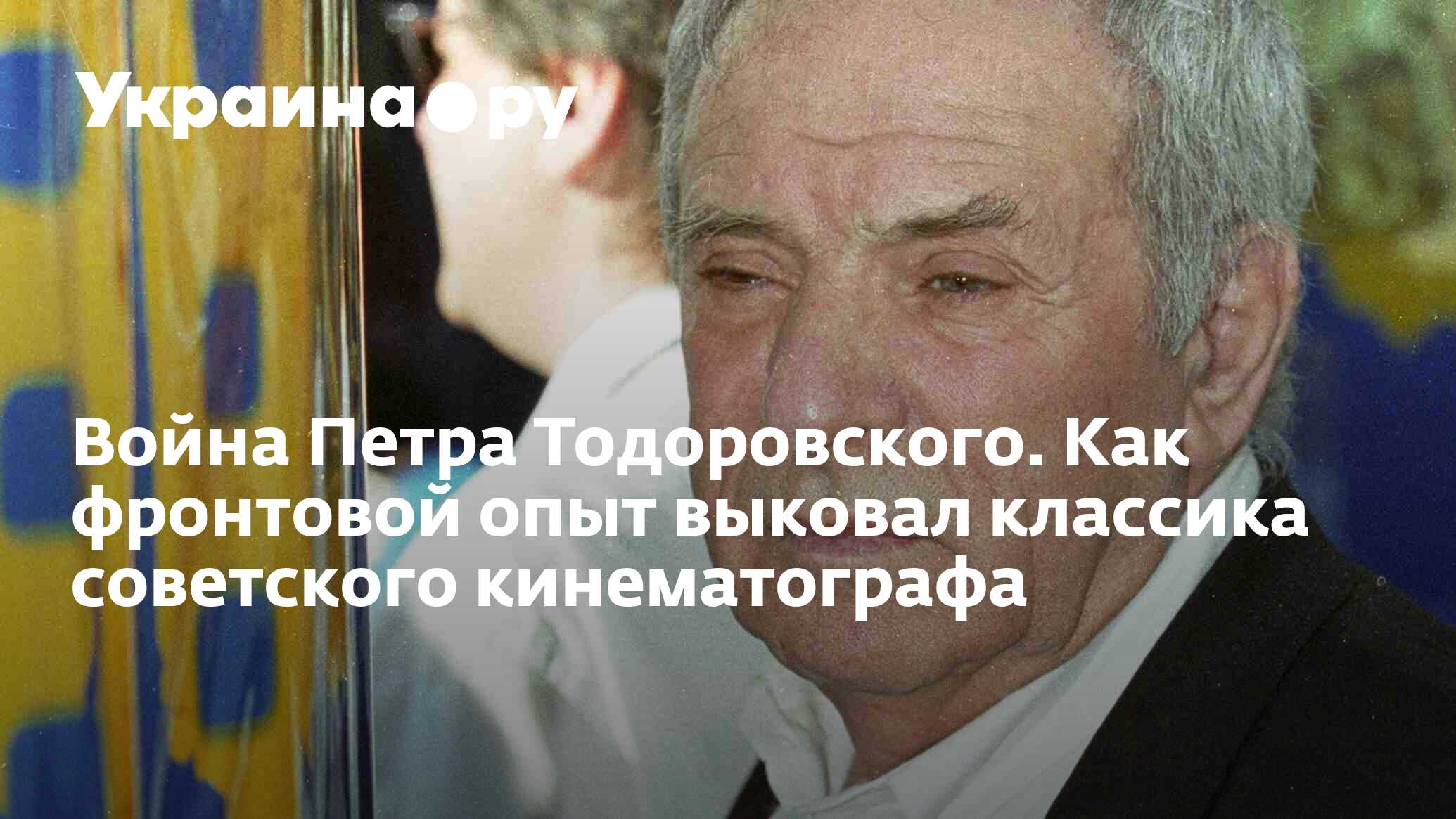 Война Петра Тодоровского. Как фронтовой опыт выковал классика советского  кинематографа - 13.07.2022 Украина.ру