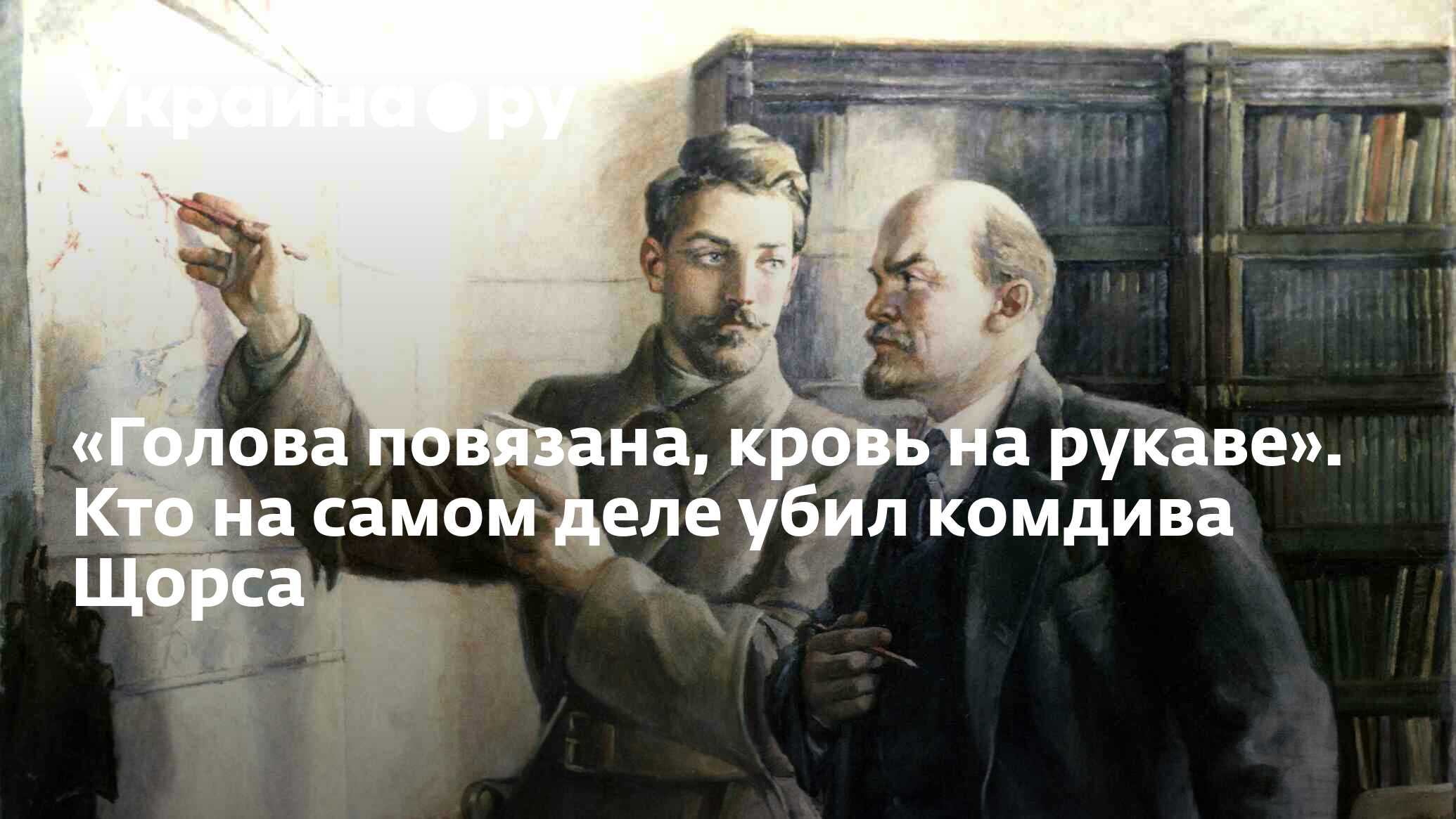 Голова повязана, кровь на рукаве». Кто на самом деле убил комдива Щорса -  13.07.2022 Украина.ру