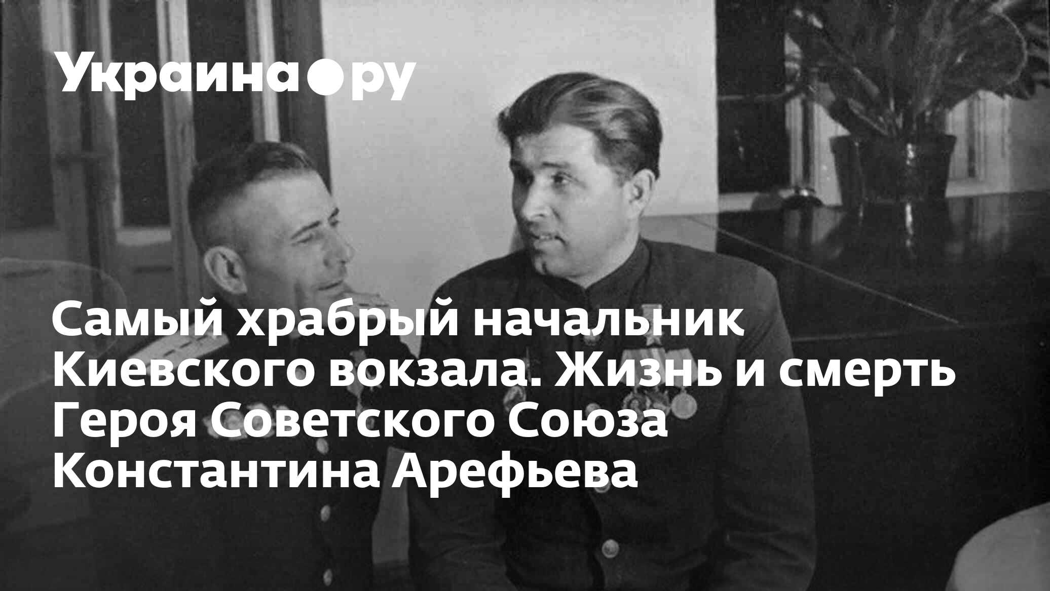 Самый храбрый начальник Киевского вокзала. Жизнь и смерть Героя Советского  Союза Константина Арефьева - 27.11.2023 Украина.ру