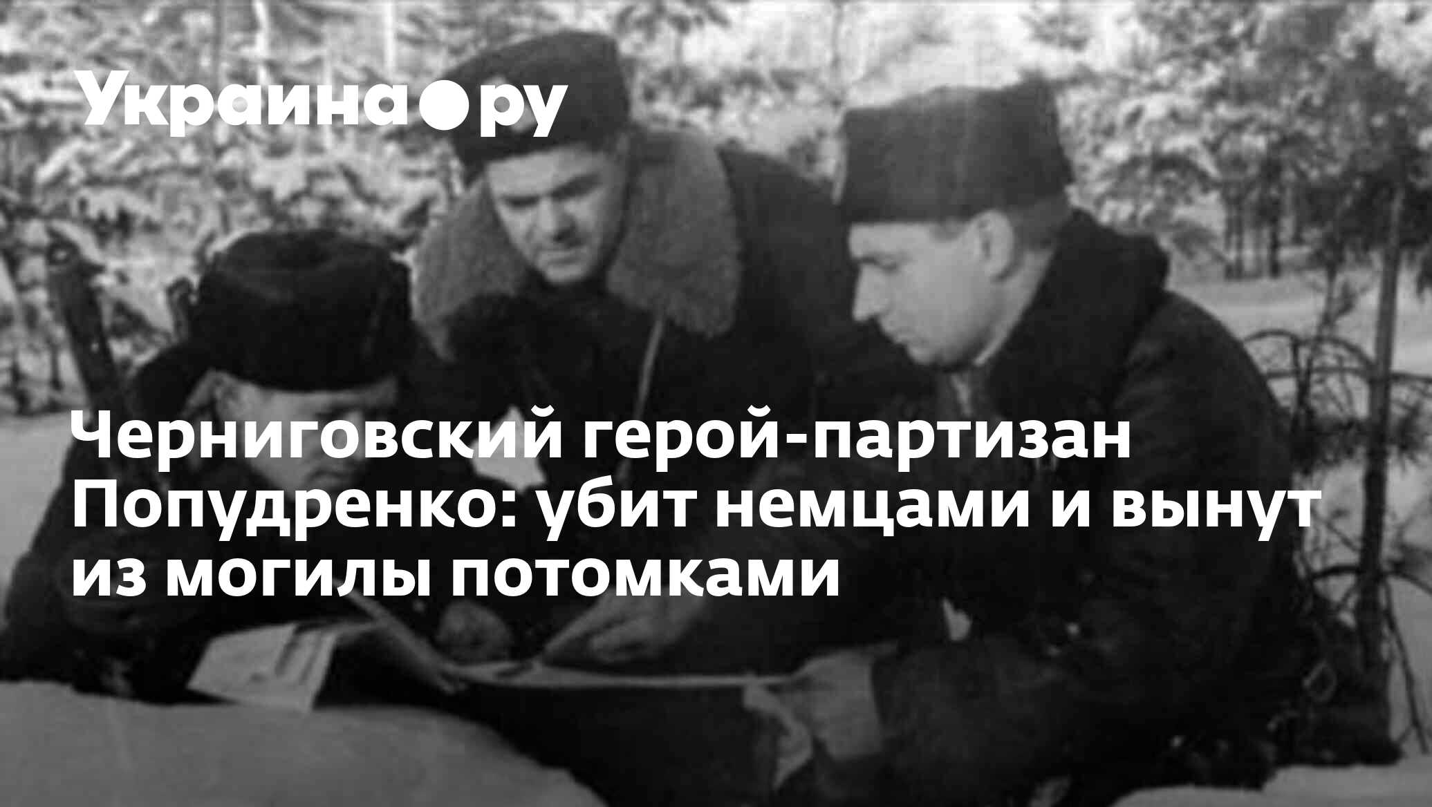 Черниговский герой-партизан Попудренко: убит немцами и вынут из могилы  потомками - 28.12.2023 Украина.ру