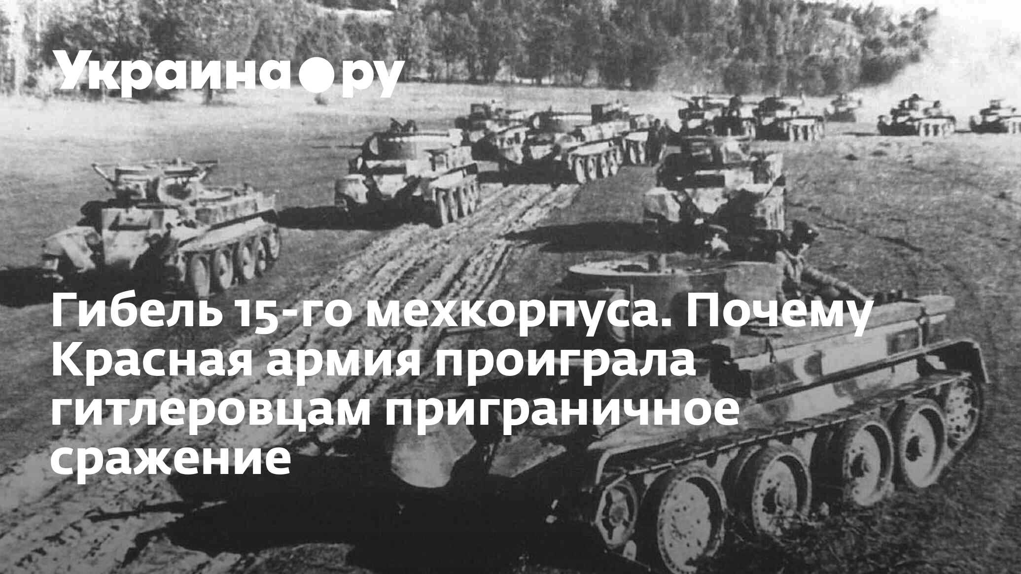 Гибель 15-го мехкорпуса. Почему Красная армия проиграла гитлеровцам  приграничное сражение - 13.07.2022 Украина.ру