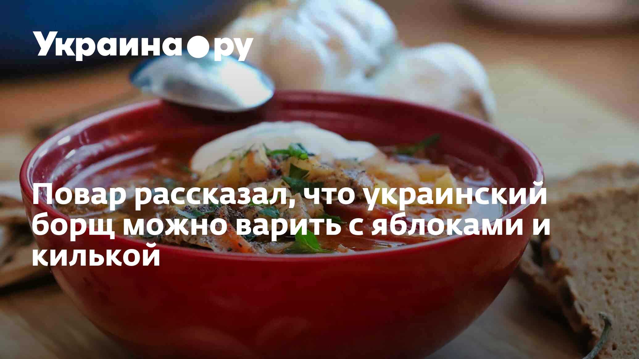 Повар рассказал, что украинский борщ можно варить с яблоками и килькой -  13.07.2022 Украина.ру