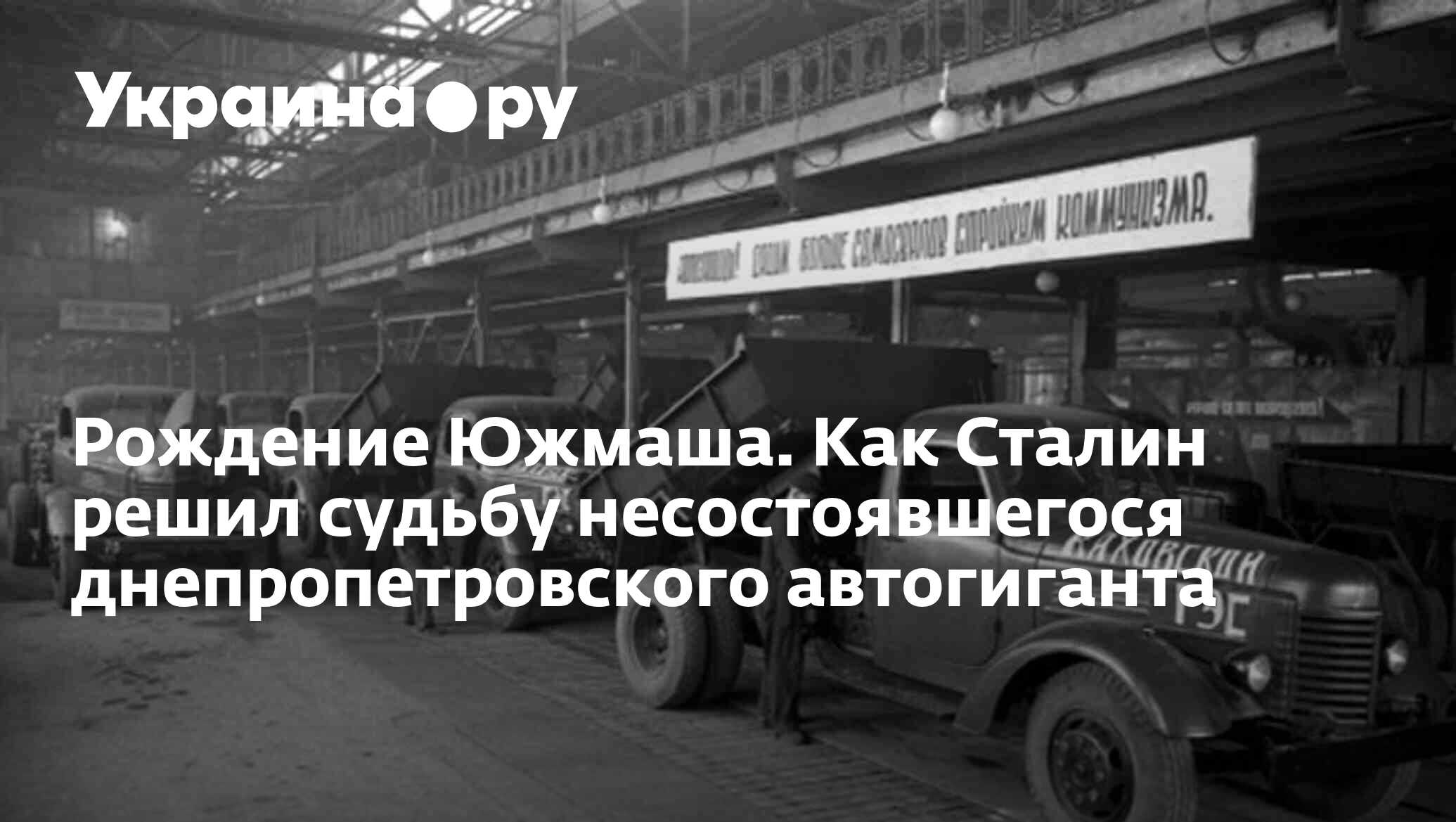 Рождение Южмаша. Как Сталин решил судьбу несостоявшегося днепропетровского  автогиганта - 13.07.2022 Украина.ру