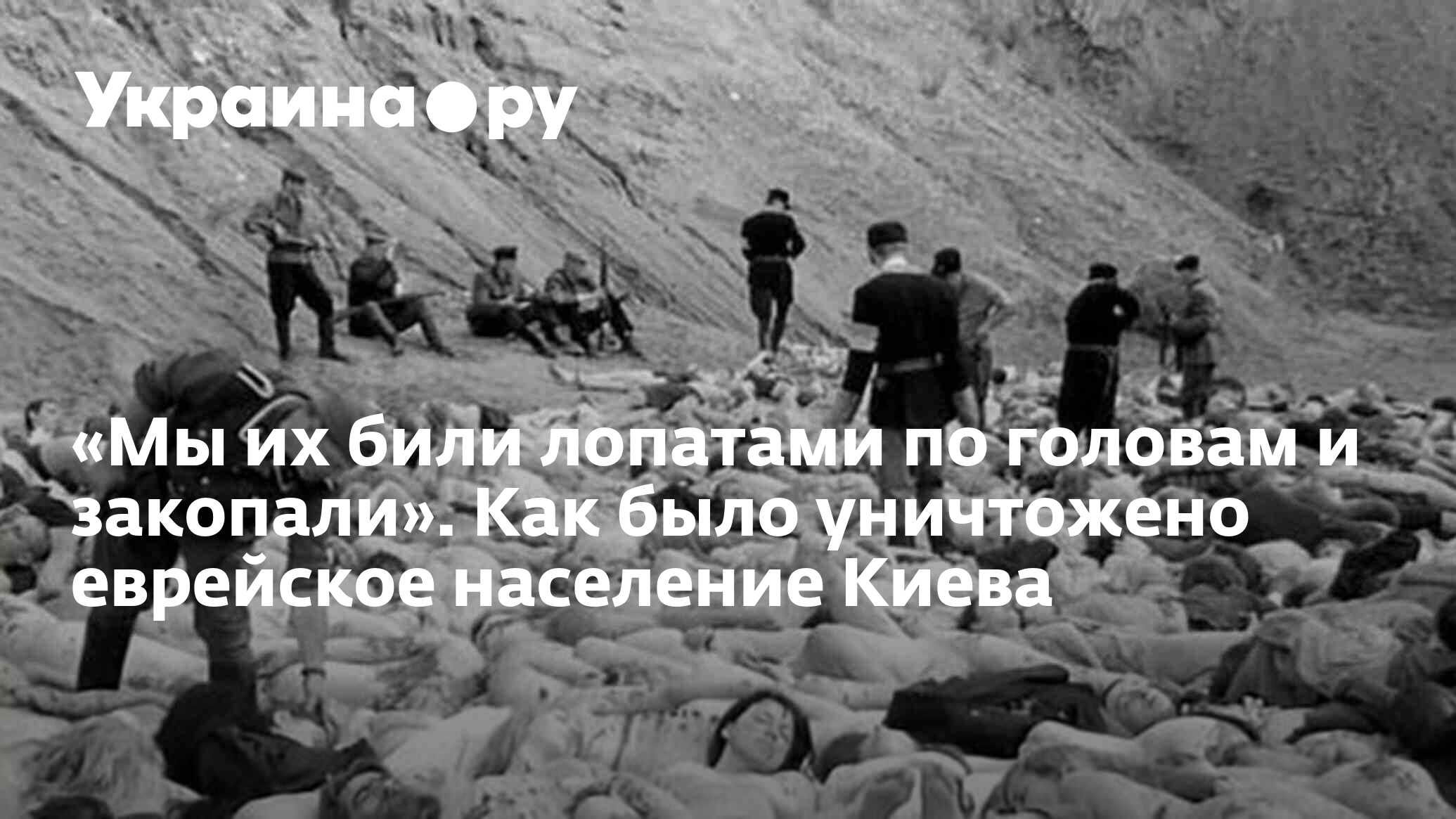 Мы их били лопатами по головам и закопали». Как было уничтожено еврейское  население Киева - 13.07.2022 Украина.ру