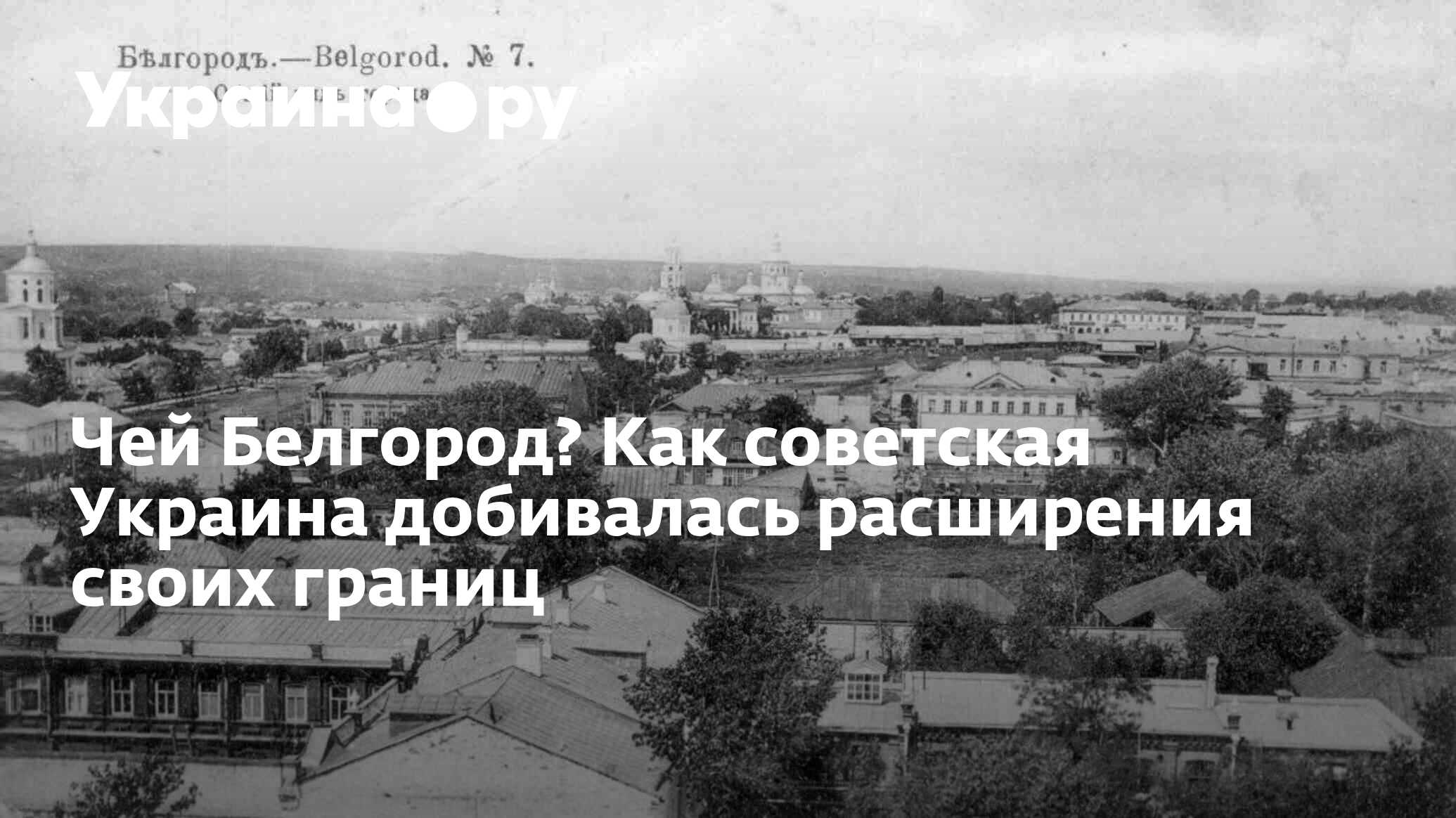 Чей Белгород? Как советская Украина добивалась расширения своих границ -  13.07.2022 Украина.ру