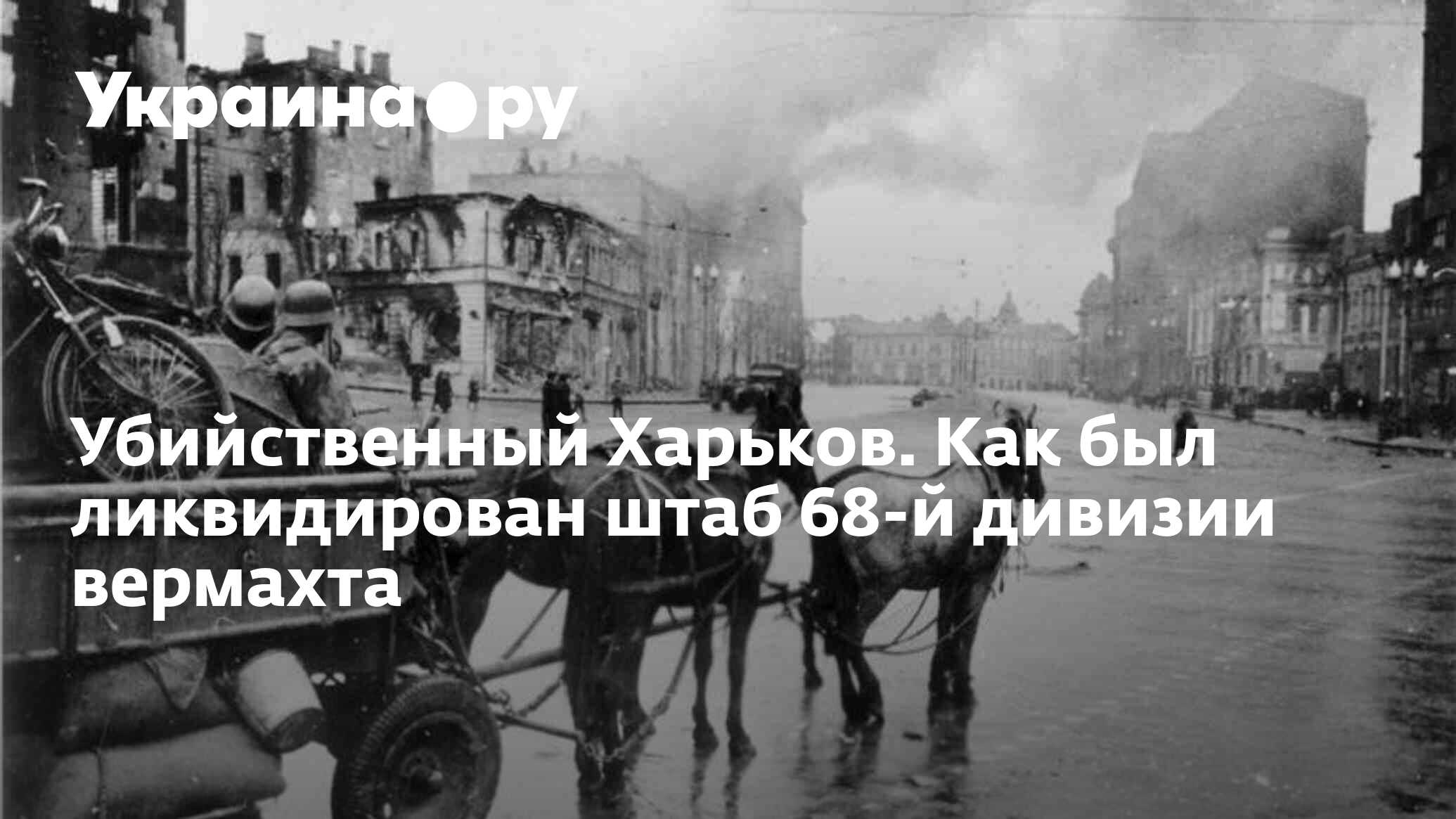 Убийственный Харьков. Как был ликвидирован штаб 68-й дивизии вермахта -  13.07.2022 Украина.ру