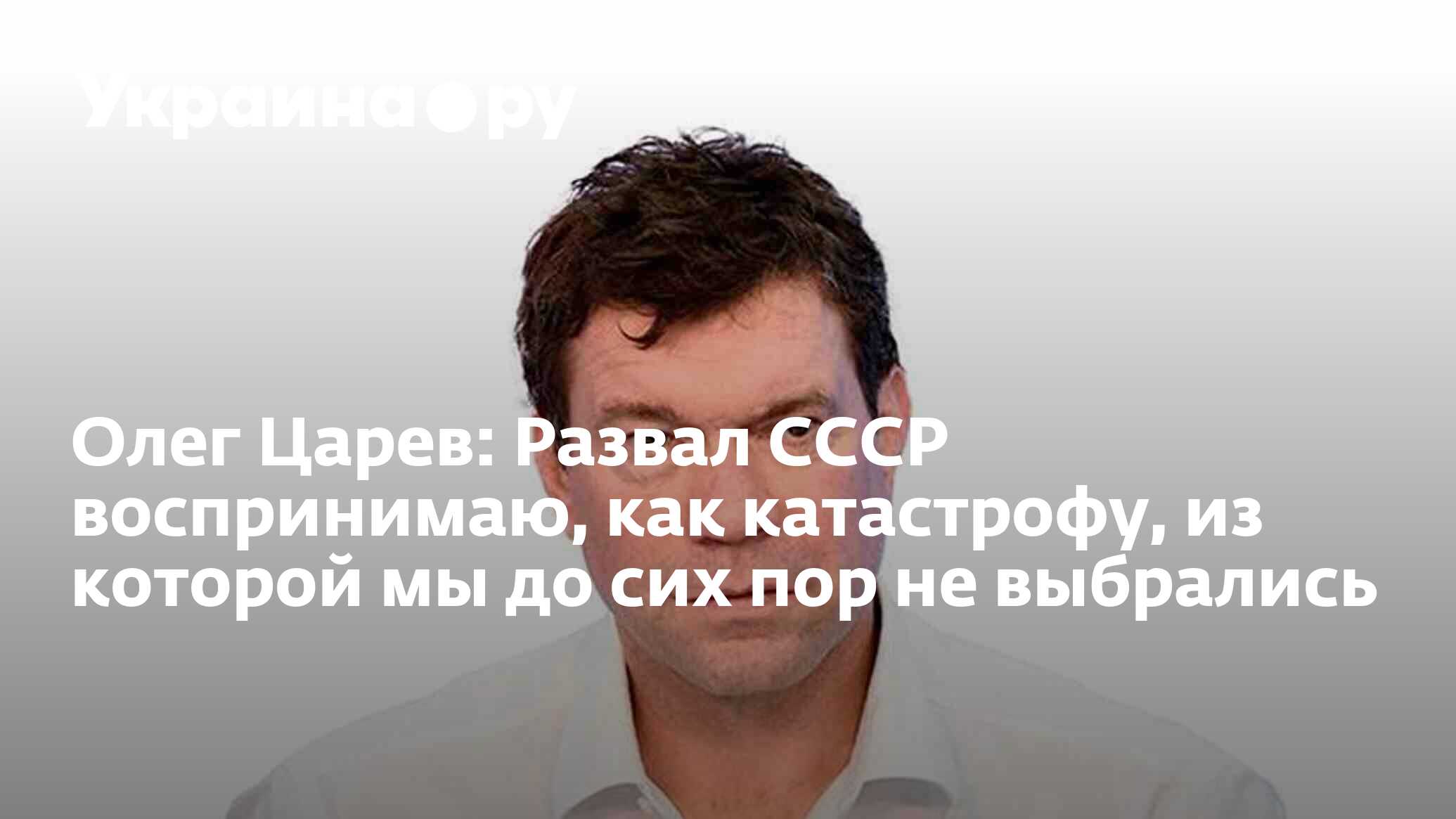 Олег Царев: Развал СССР воспринимаю, как катастрофу, из которой мы до сих  пор не выбрались - 13.07.2022 Украина.ру