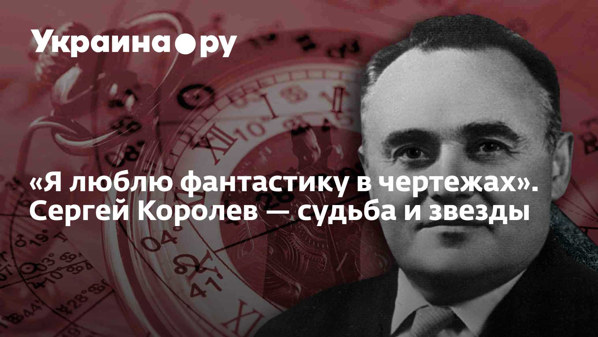 Я люблю фантастику в чертежах». Сергей Королев — судьба и звезды -  19.07.2022 Украина.ру