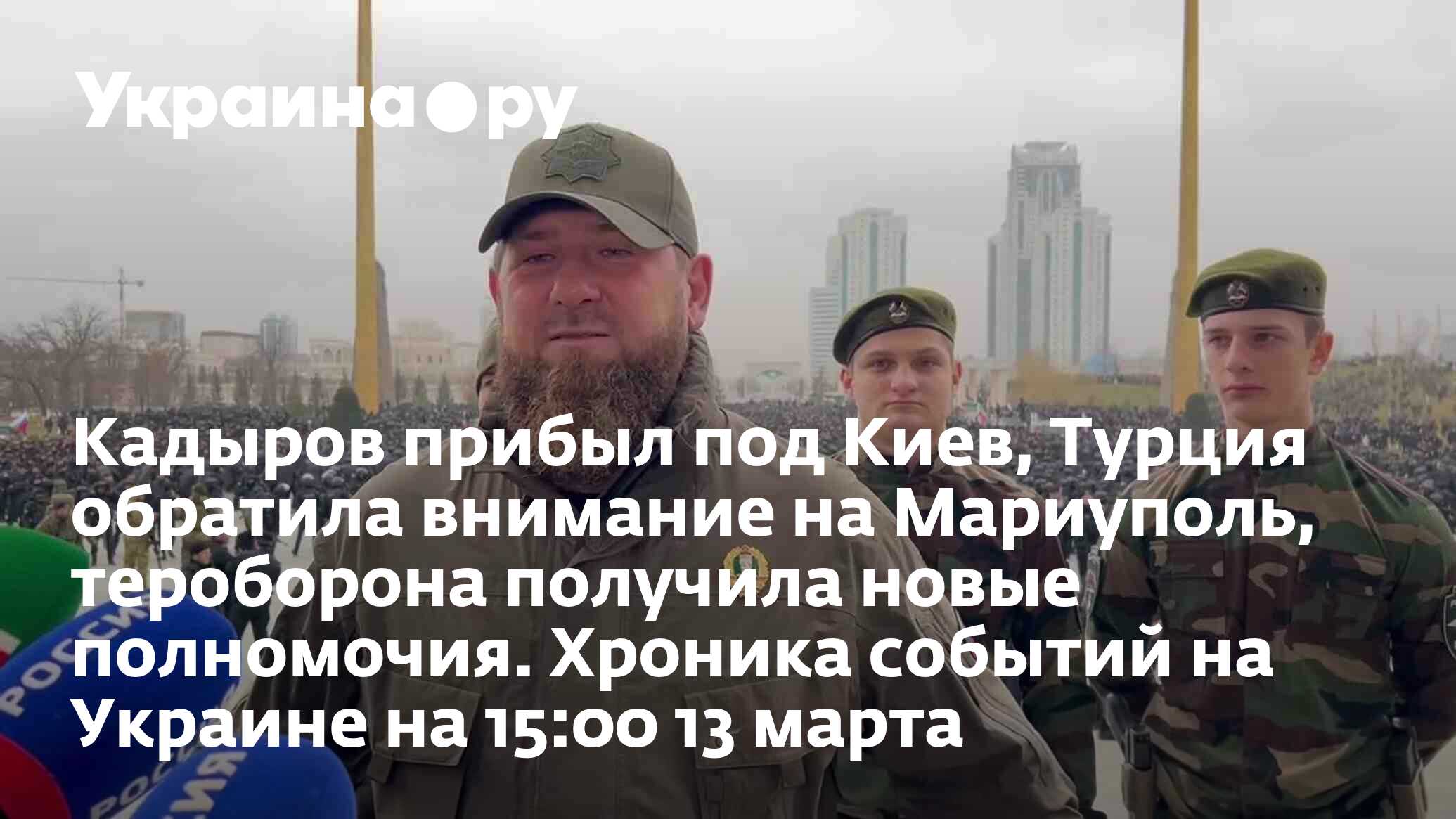 Кадыров прибыл под Киев, Турция обратила внимание на Мариуполь, тероборона  получила новые полномочия. Хроника событий на Украине на 15:00 13 марта -  13.07.2022 Украина.ру