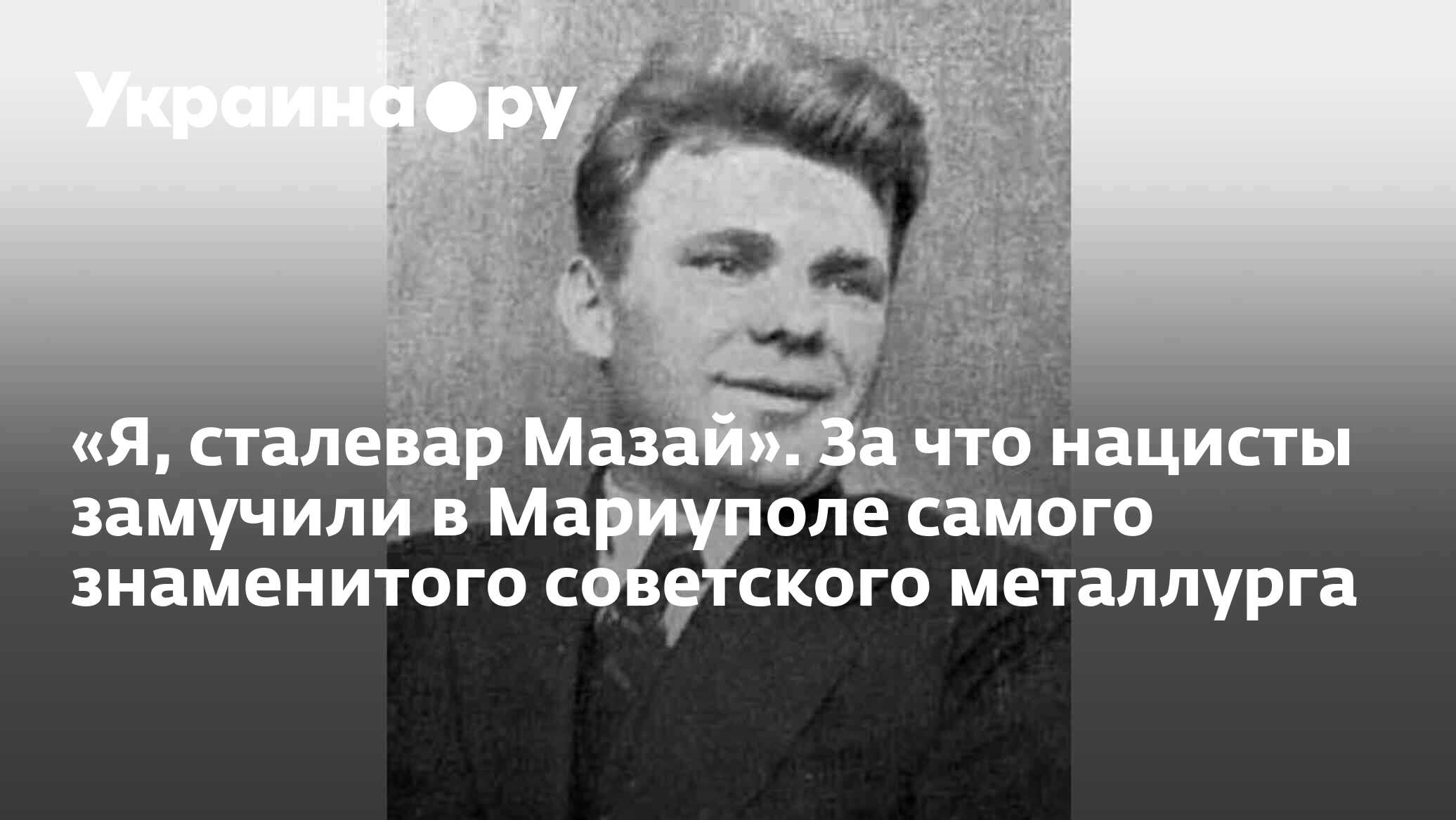 Я, сталевар Мазай». За что нацисты замучили в Мариуполе самого знаменитого  советского металлурга - 13.04.2024 Украина.ру