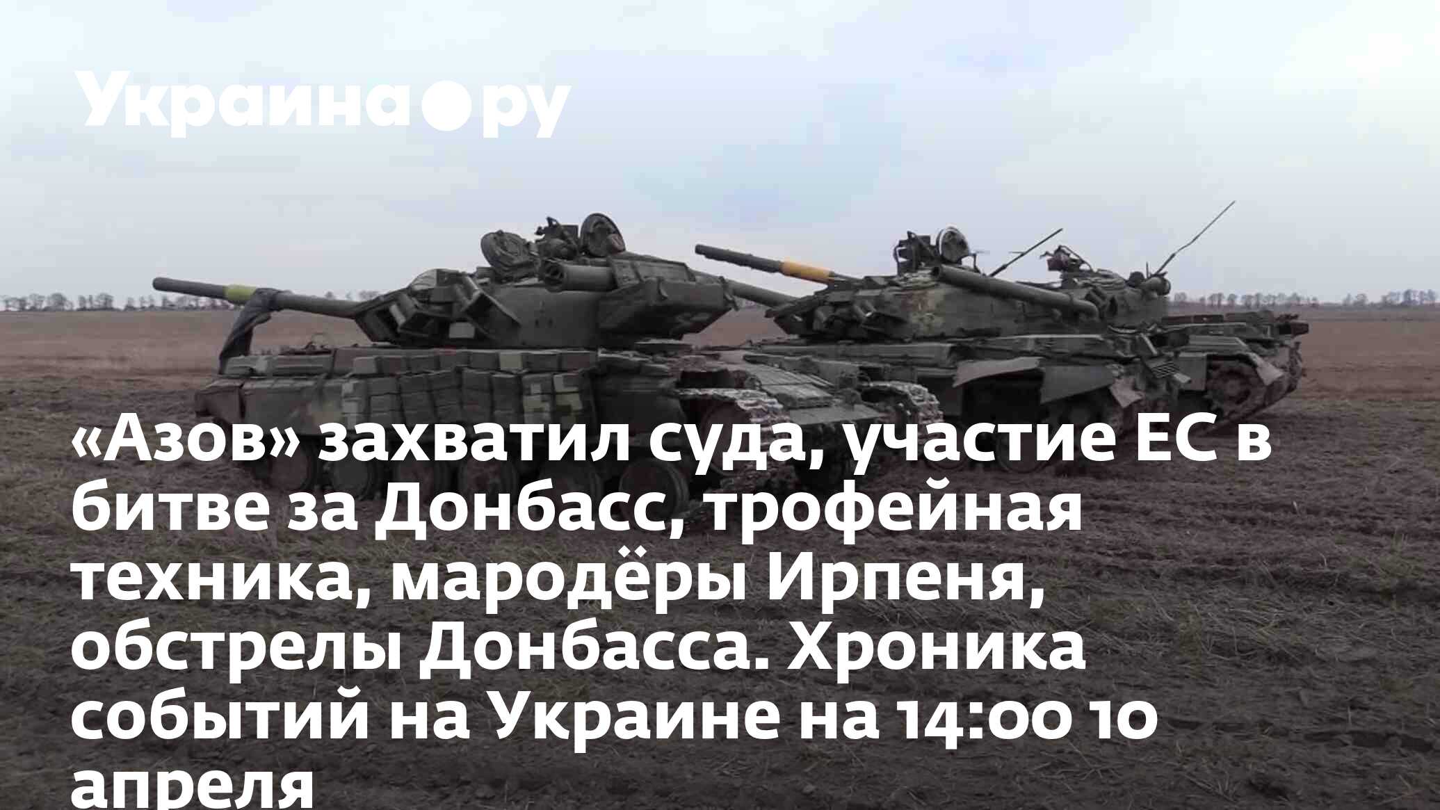 «Азов» захватил суда, участие ЕС в битве за Донбасс, трофейная техника,  мародёры Ирпеня, обстрелы Донбасса. Хроника событий на Украине на 14:00 10  апреля - 13.07.2022 Украина.ру