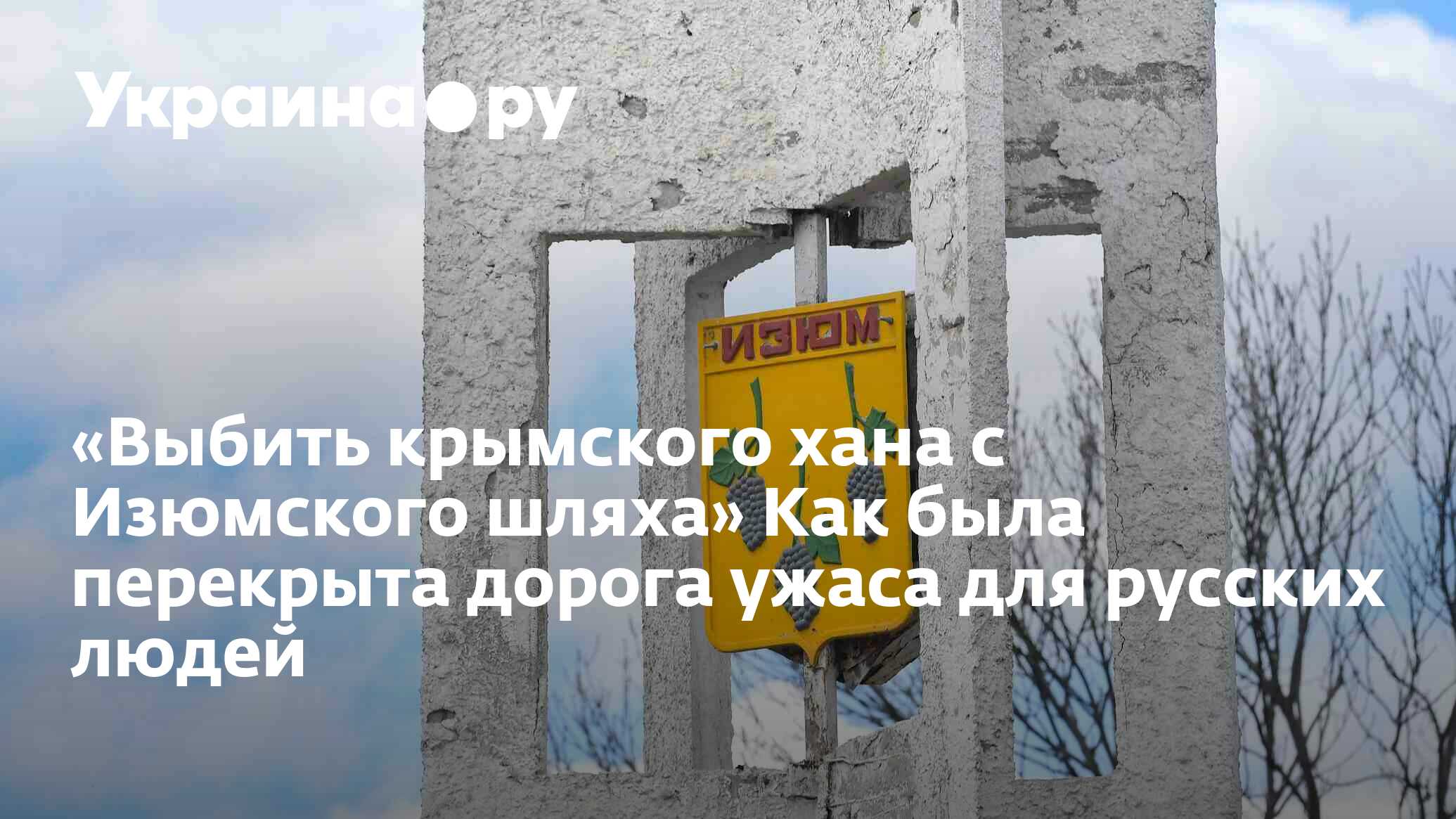 «Выбить крымского хана с Изюмского шляха» Как была перекрыта дорога ужаса  для русских людей - 18.10.2022 Украина.ру