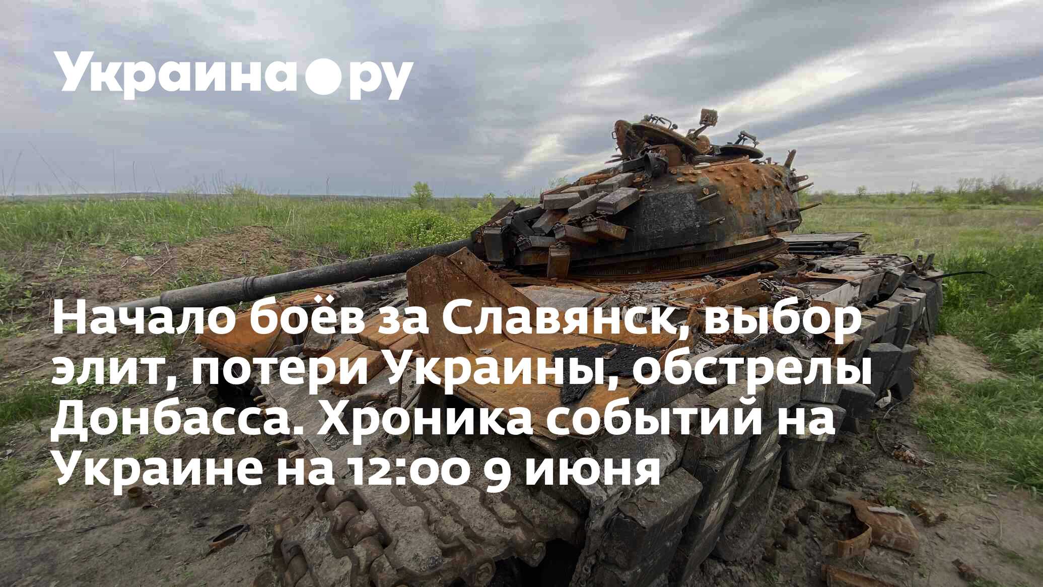 Начало боёв за Славянск, выбор элит, потери Украины, обстрелы Донбасса.  Хроника событий на Украине на 12:00 9 июня - 13.07.2022 Украина.ру