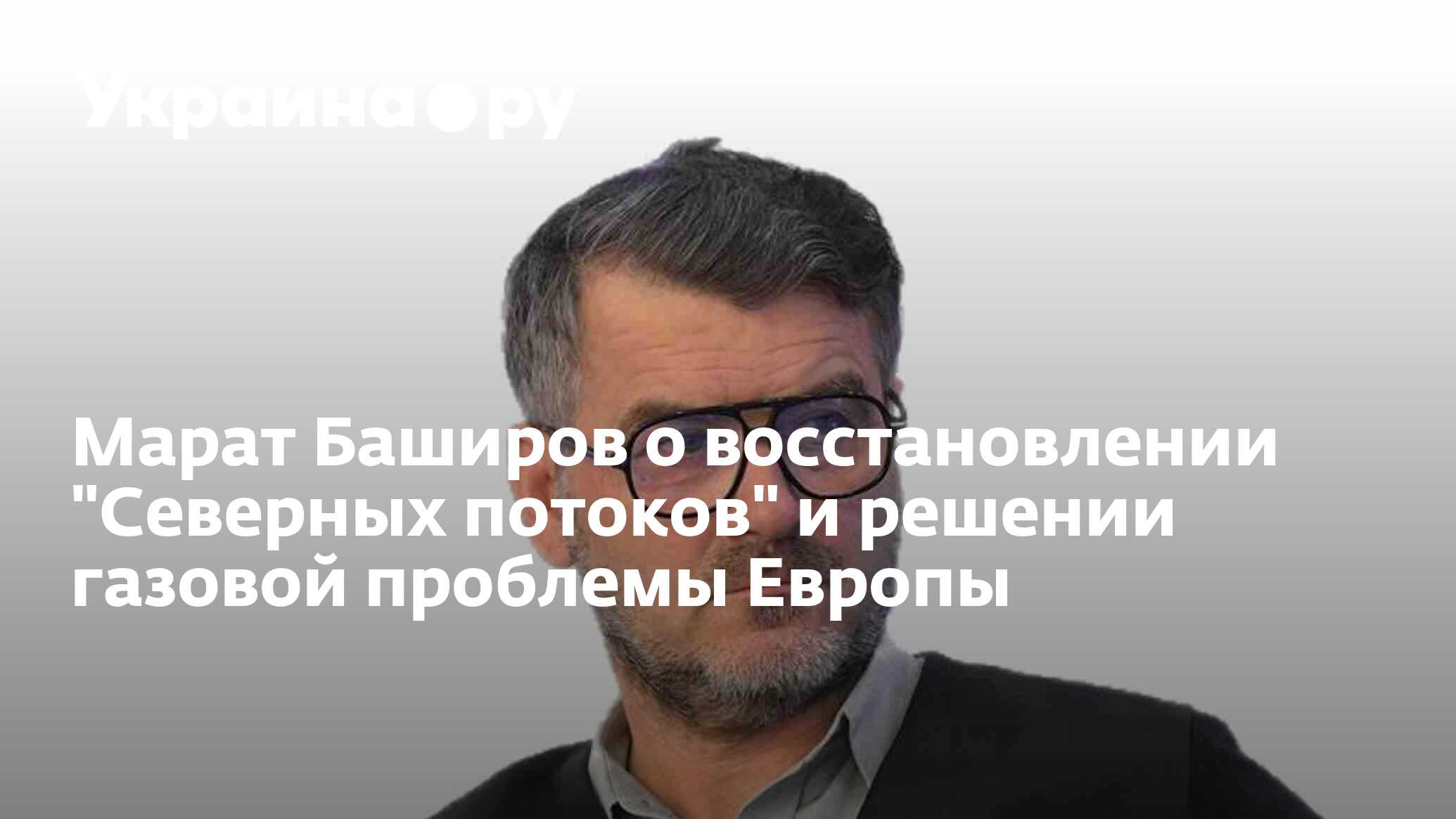 Марат Баширов о восстановлении "Северных потоков" и решении газовой ...