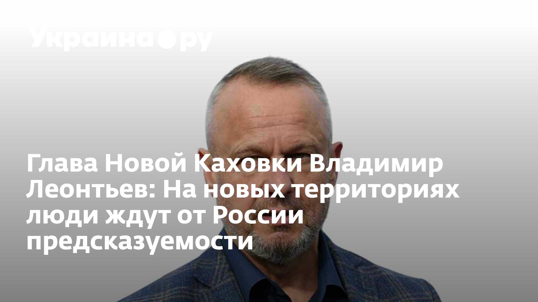 Глава Новой Каховки Владимир Леонтьев: На новых территориях люди ждут от  России предсказуемости - 05.10.2022 Украина.ру