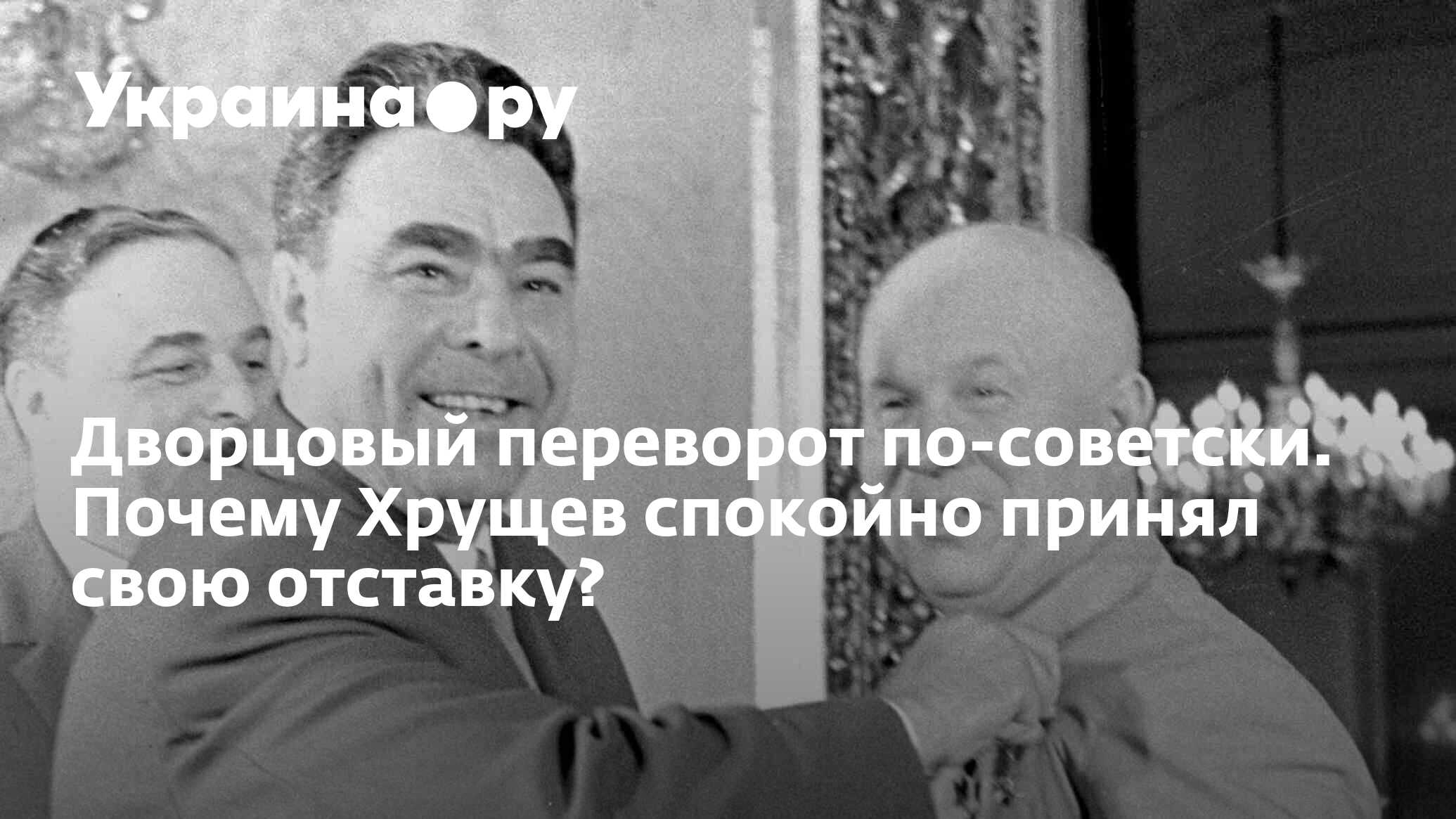 Дворцовый переворот по-советски. Почему Хрущев спокойно принял свою  отставку? - 18.10.2022 Украина.ру