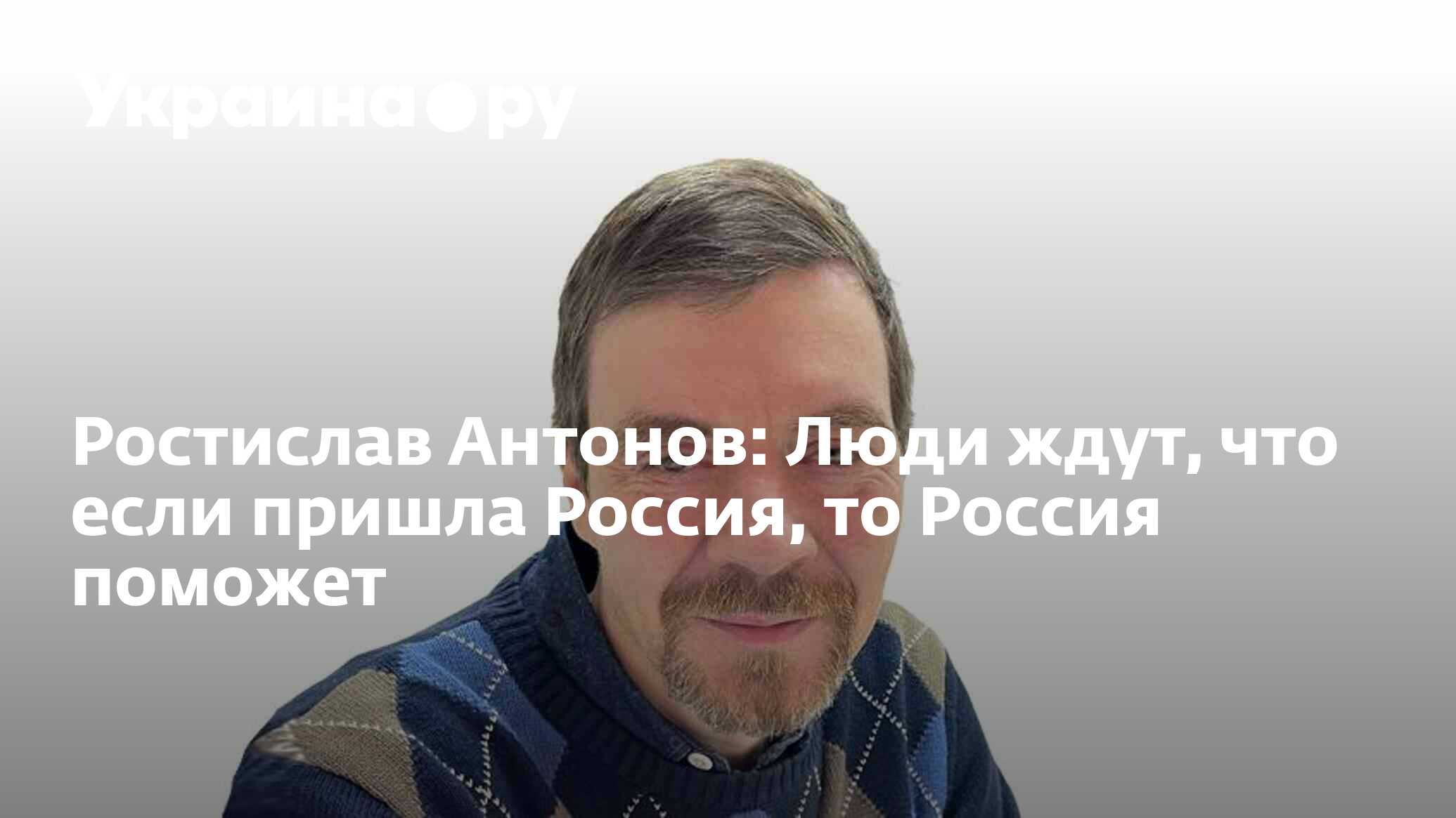 Ростислав Антонов: Люди ждут, что если пришла Россия, то Россия поможет -  27.06.2023 Украина.ру