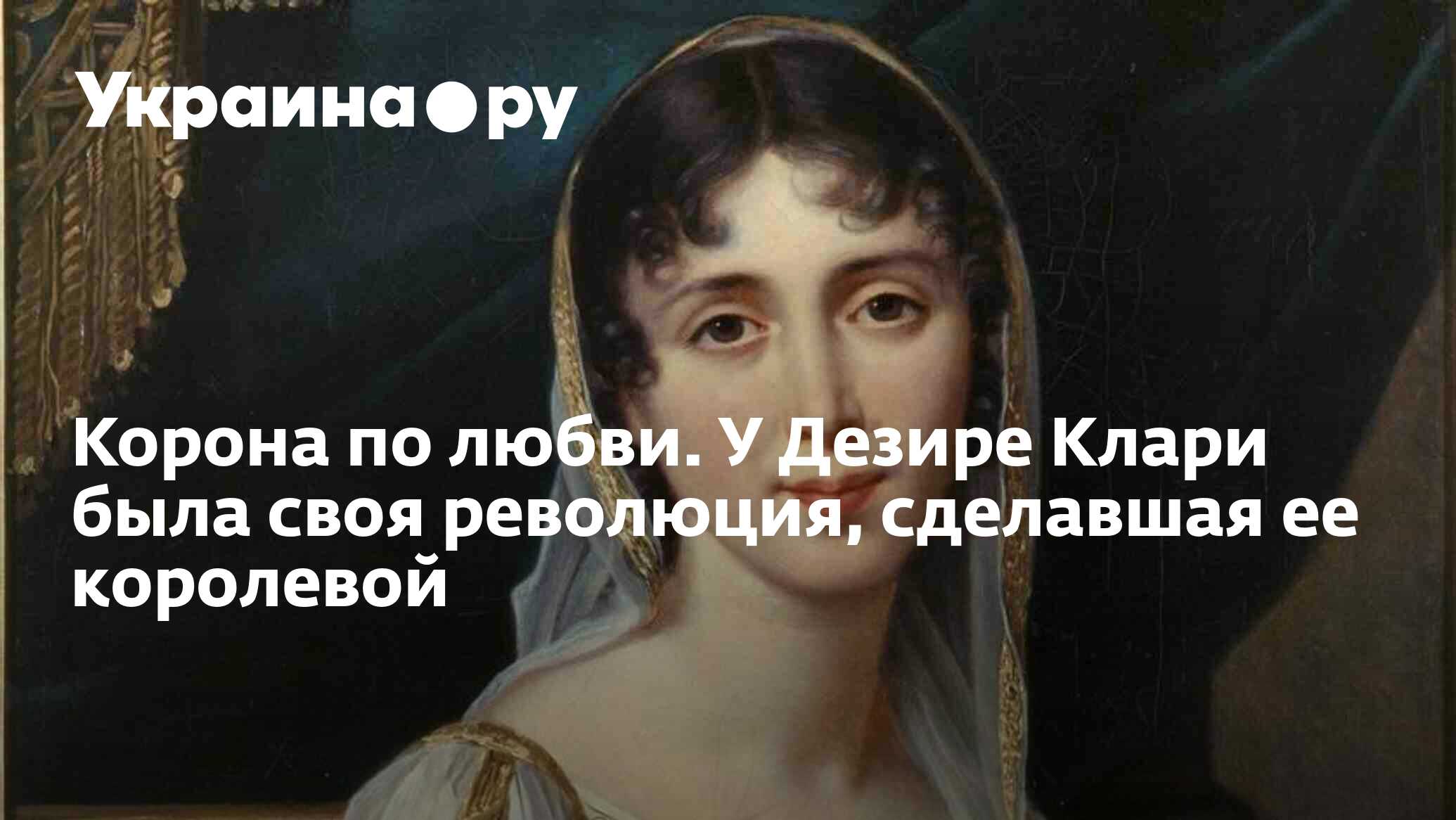 Корона по любви. У Дезире Клари была своя революция, сделавшая ее королевой  - 21.12.2022 Украина.ру