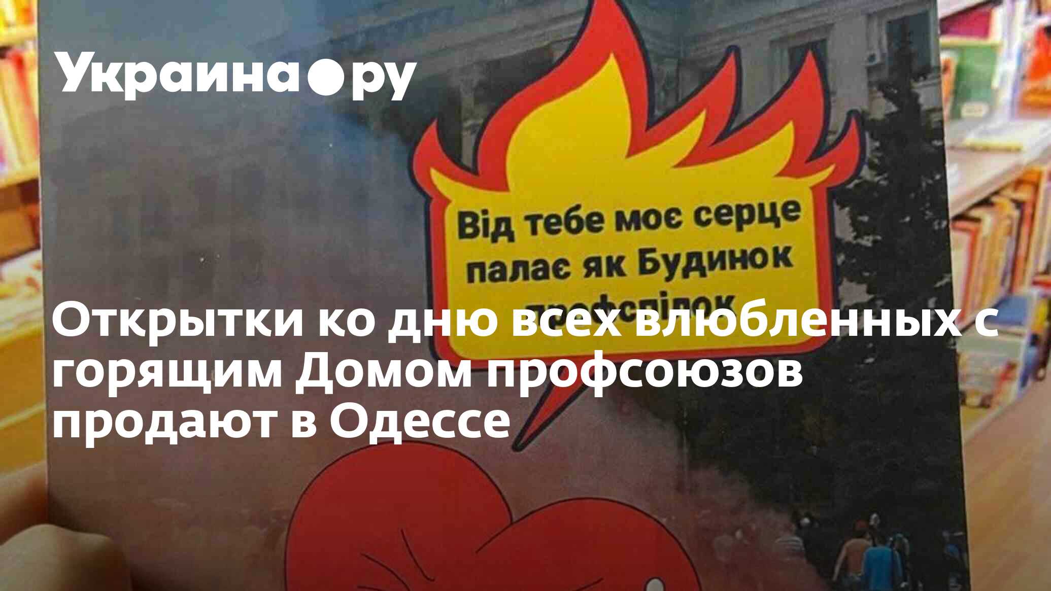 Открытки ко дню всех влюбленных с горящим Домом профсоюзов продают в Одессе  - 27.11.2023 Украина.ру