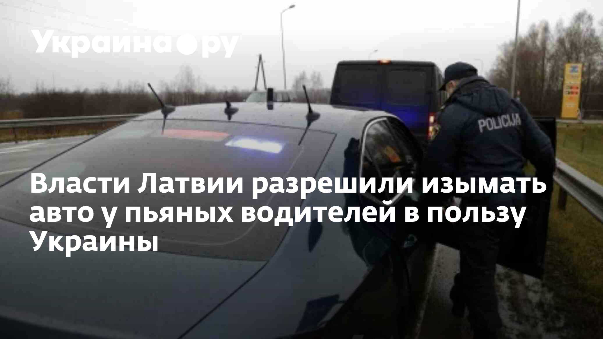 Власти Латвии разрешили изымать авто у пьяных водителей в пользу Украины -  12.12.2023 Украина.ру