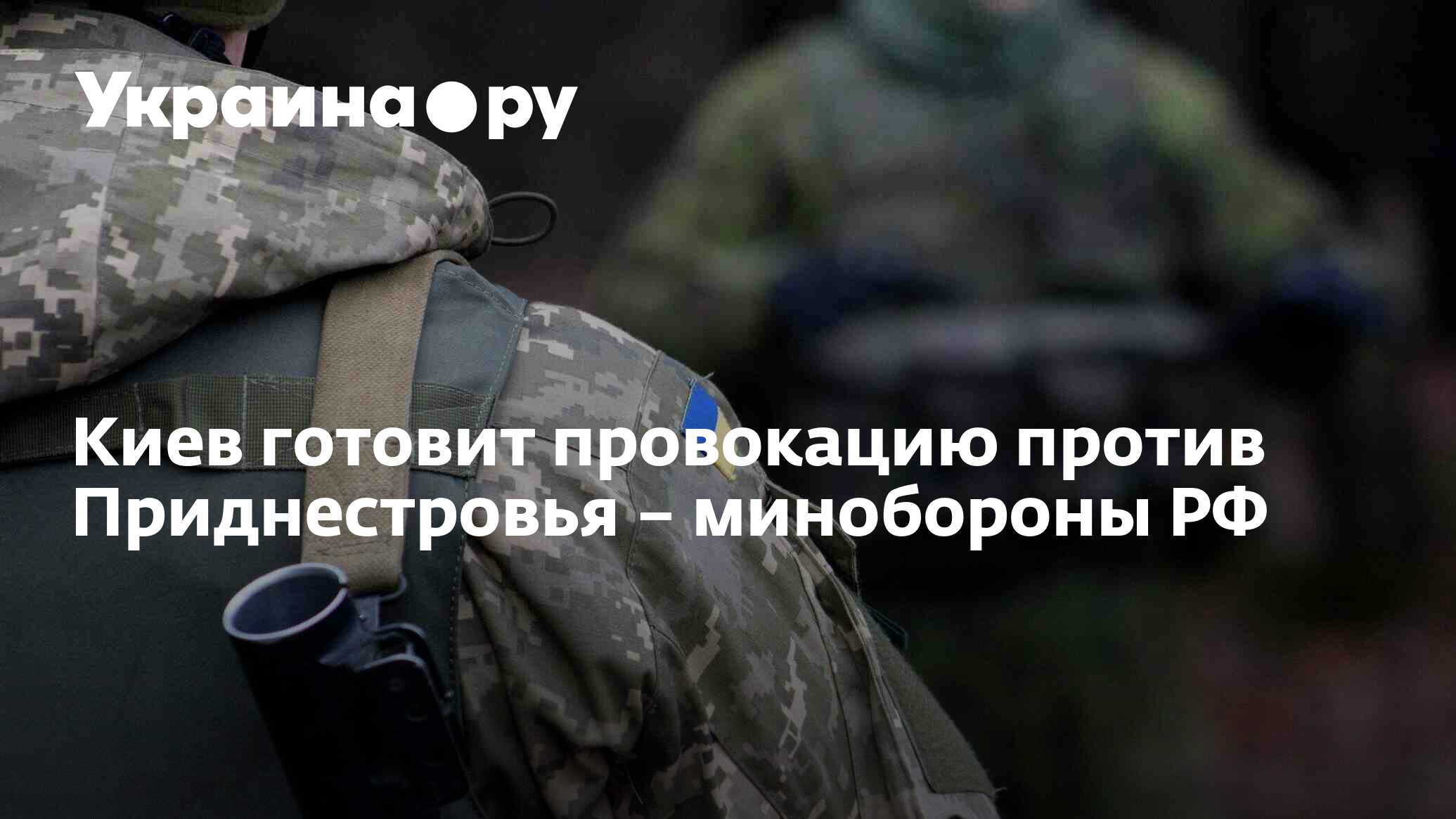 Минобороны РФ: Украина готовит провокацию против Приднестровья