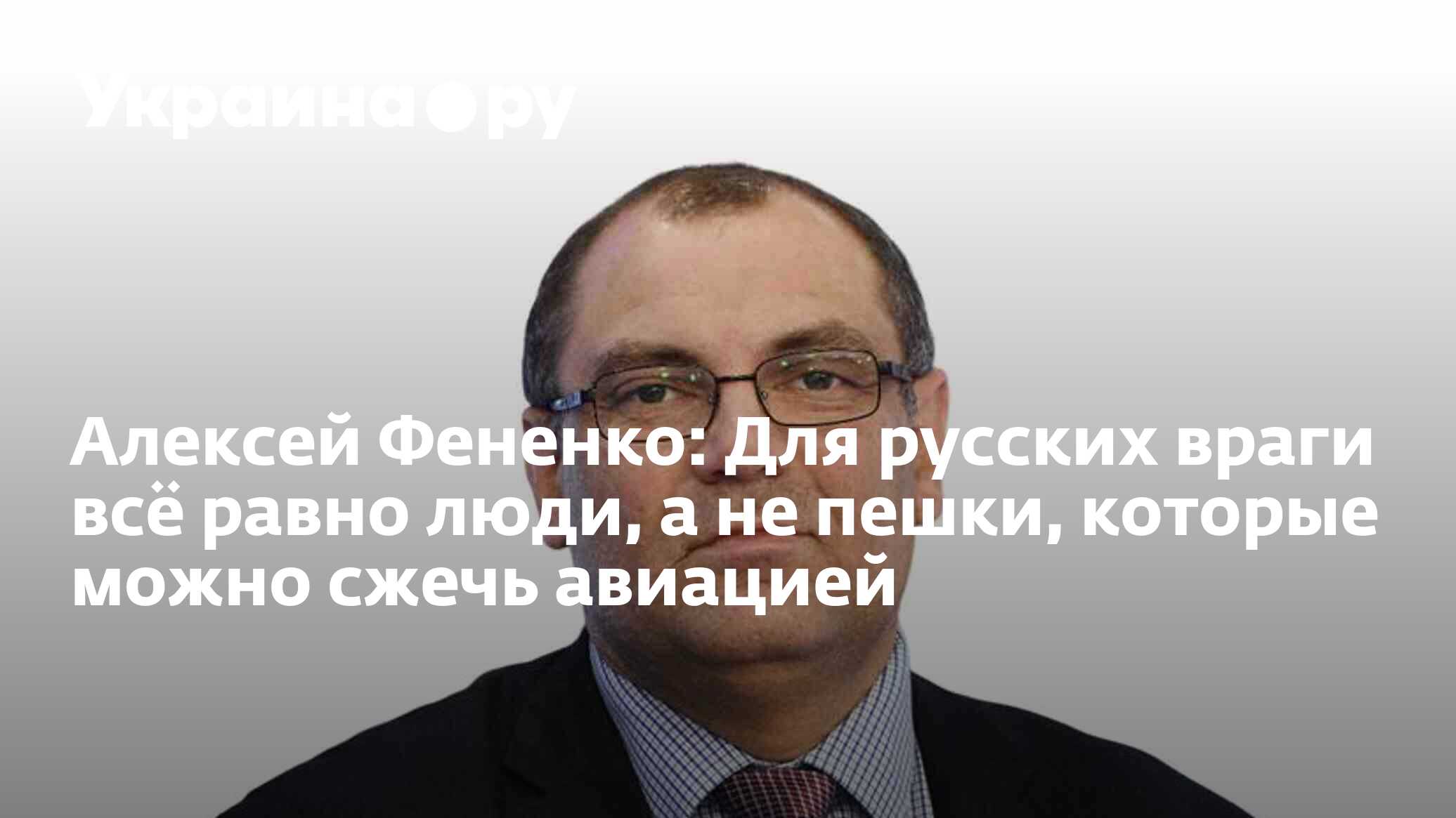 Алексей Фененко: Для русских враги всё равно люди, а не пешки, которые  можно сжечь авиацией - 12.04.2023 Украина.ру