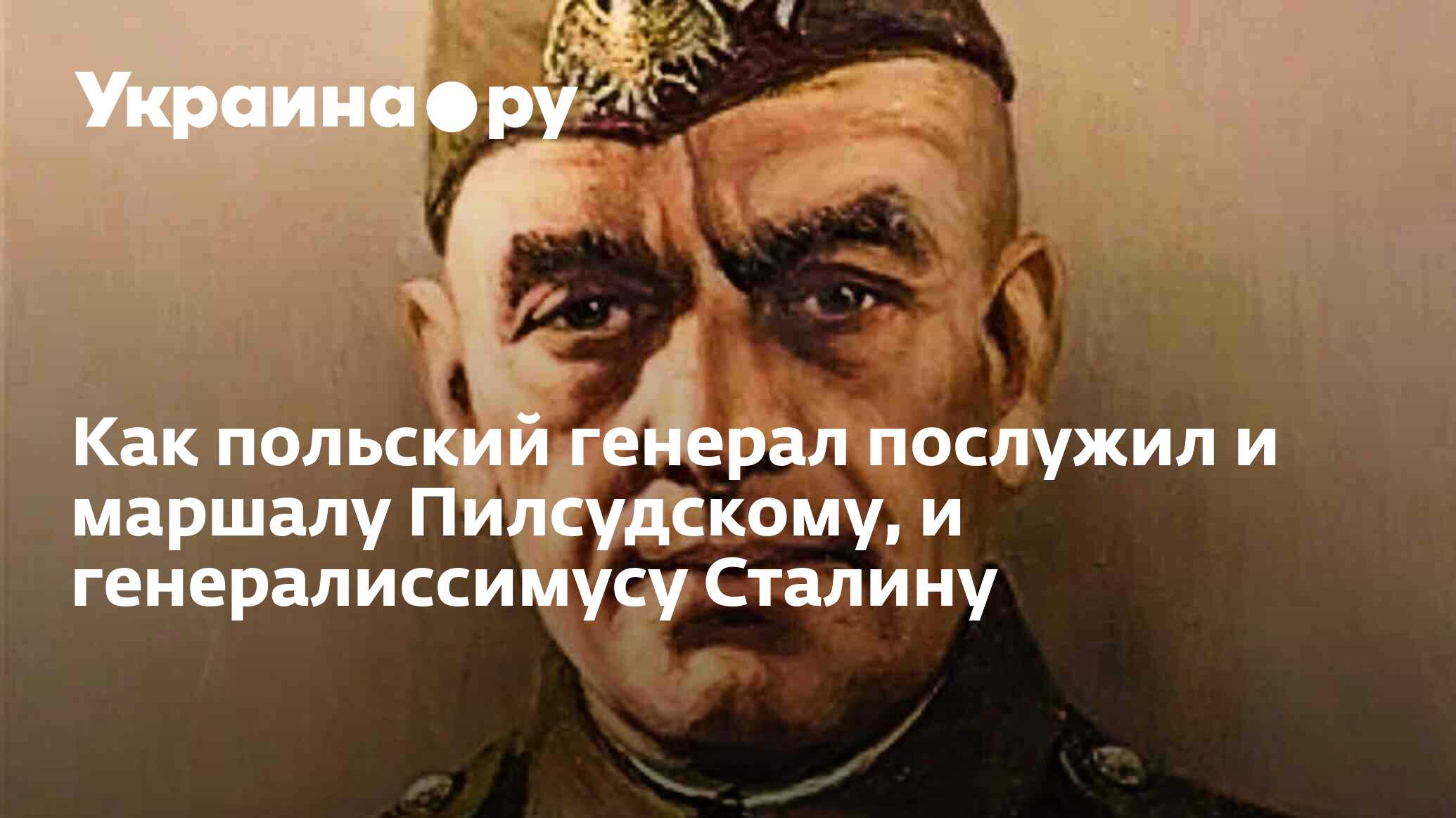 Как польский генерал послужил и маршалу Пилсудскому, и генералиссимусу  Сталину - 27.04.2024 Украина.ру