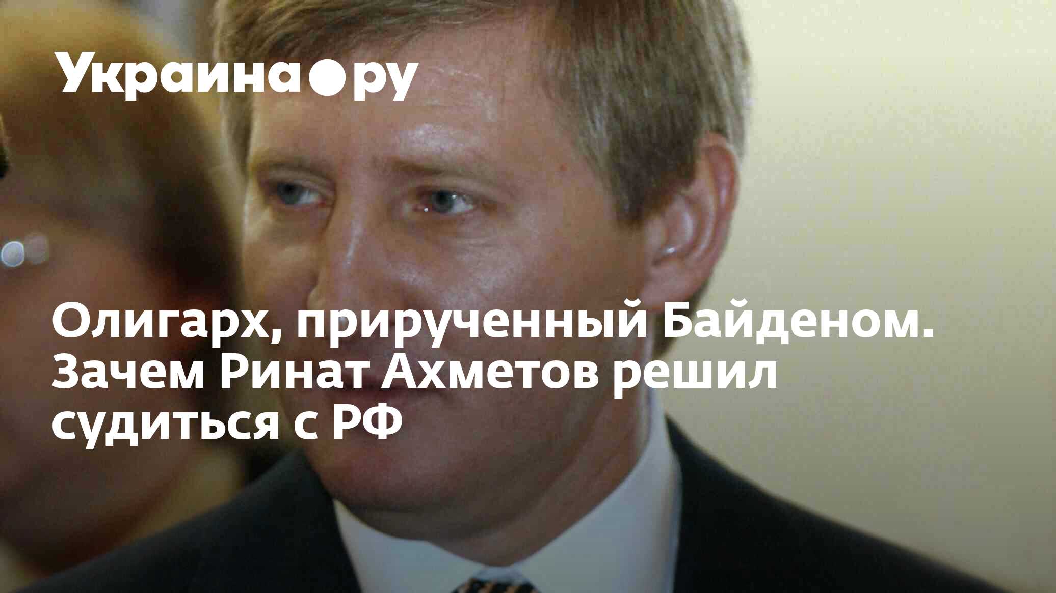 Олигарх, прирученный Байденом. Зачем Ринат Ахметов решил судиться с РФ -  27.06.2023 Украина.ру