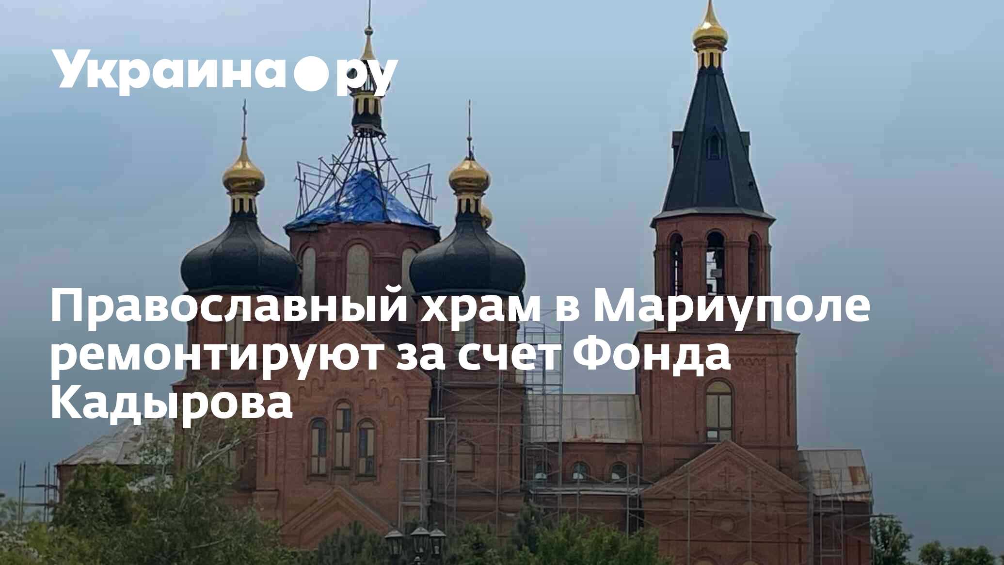 Православный храм в Мариуполе ремонтируют за счет Фонда Кадырова -  31.05.2023 Украина.ру