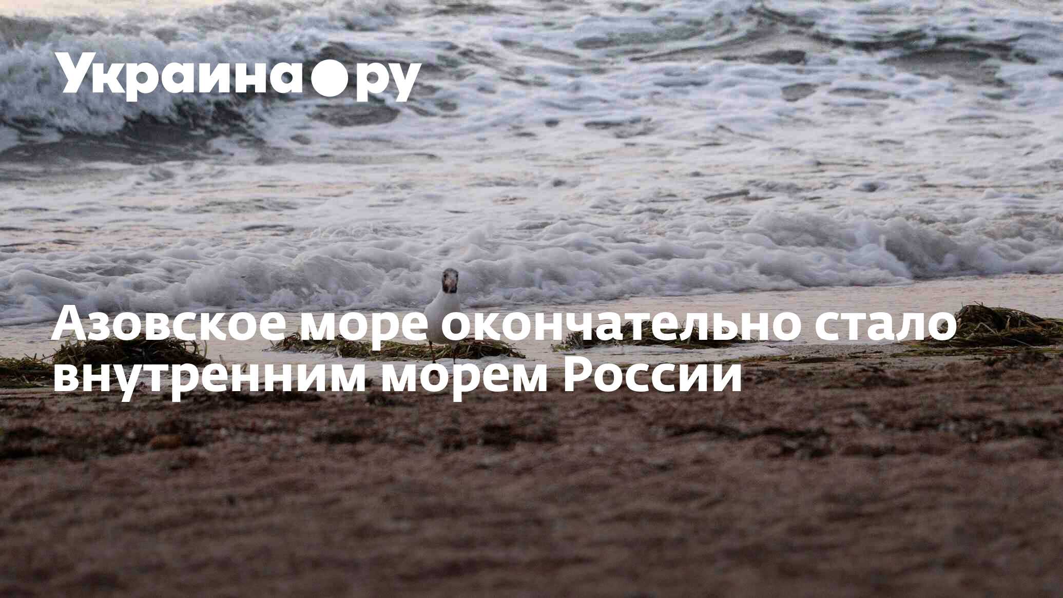 Азовское море окончательно стало внутренним морем России - 07.06.2023  Украина.ру