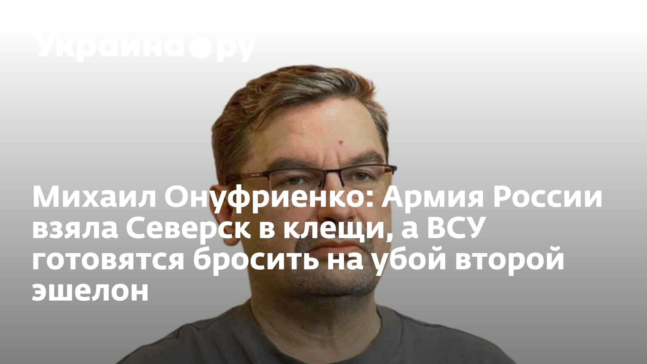 Михаил Онуфриенко: Армия России взяла Северск в клещи, а ВСУ готовятся  бросить на убой второй эшелон - 29.06.2023 Украина.ру