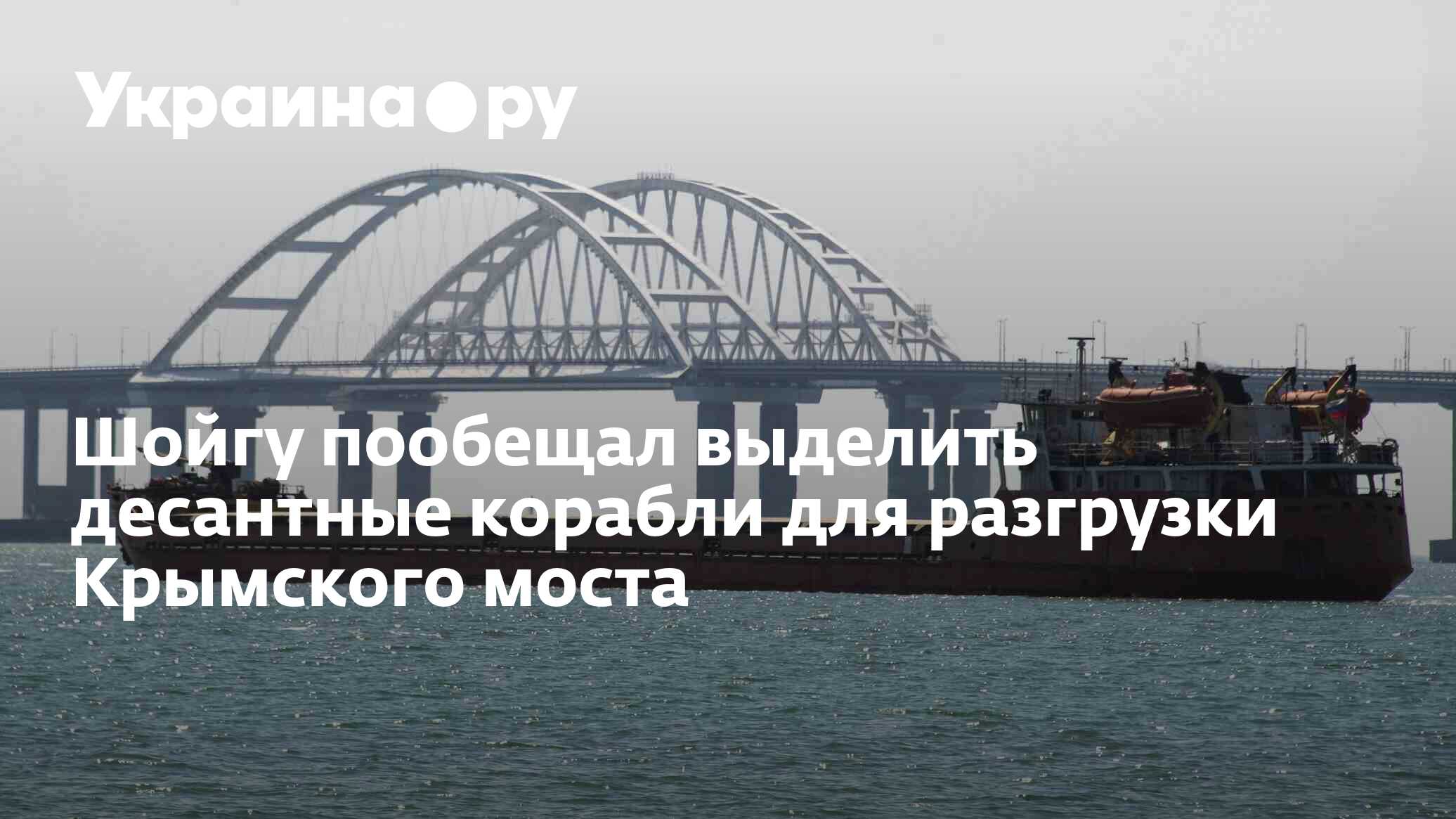 Шойгу пообещал выделить десантные корабли для разгрузки Крымского моста -  04.07.2023 Украина.ру