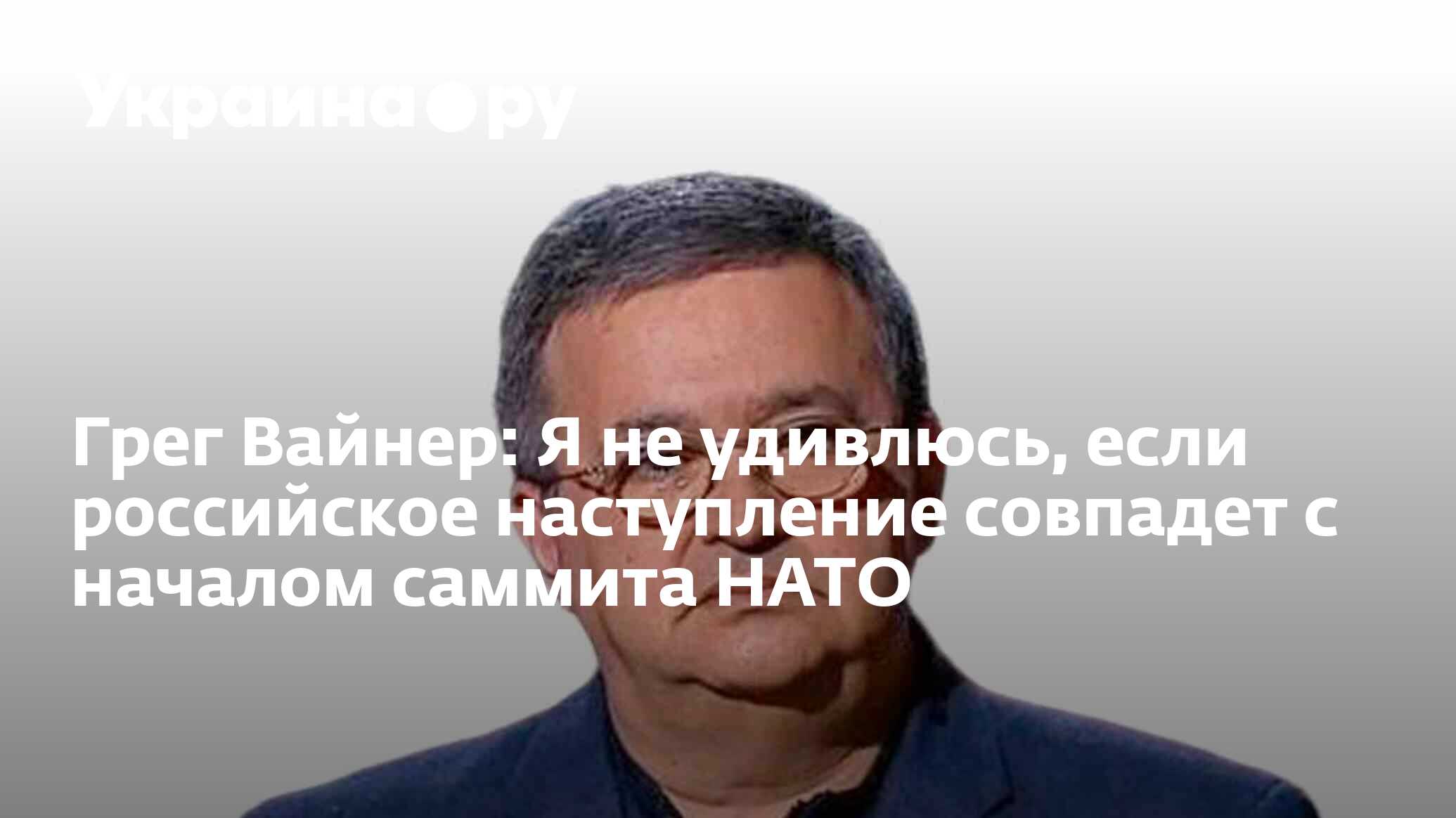 Грег Вайнер: Я не удивлюсь, если российское наступление совпадет с началом  саммита НАТО - 10.07.2023 Украина.ру