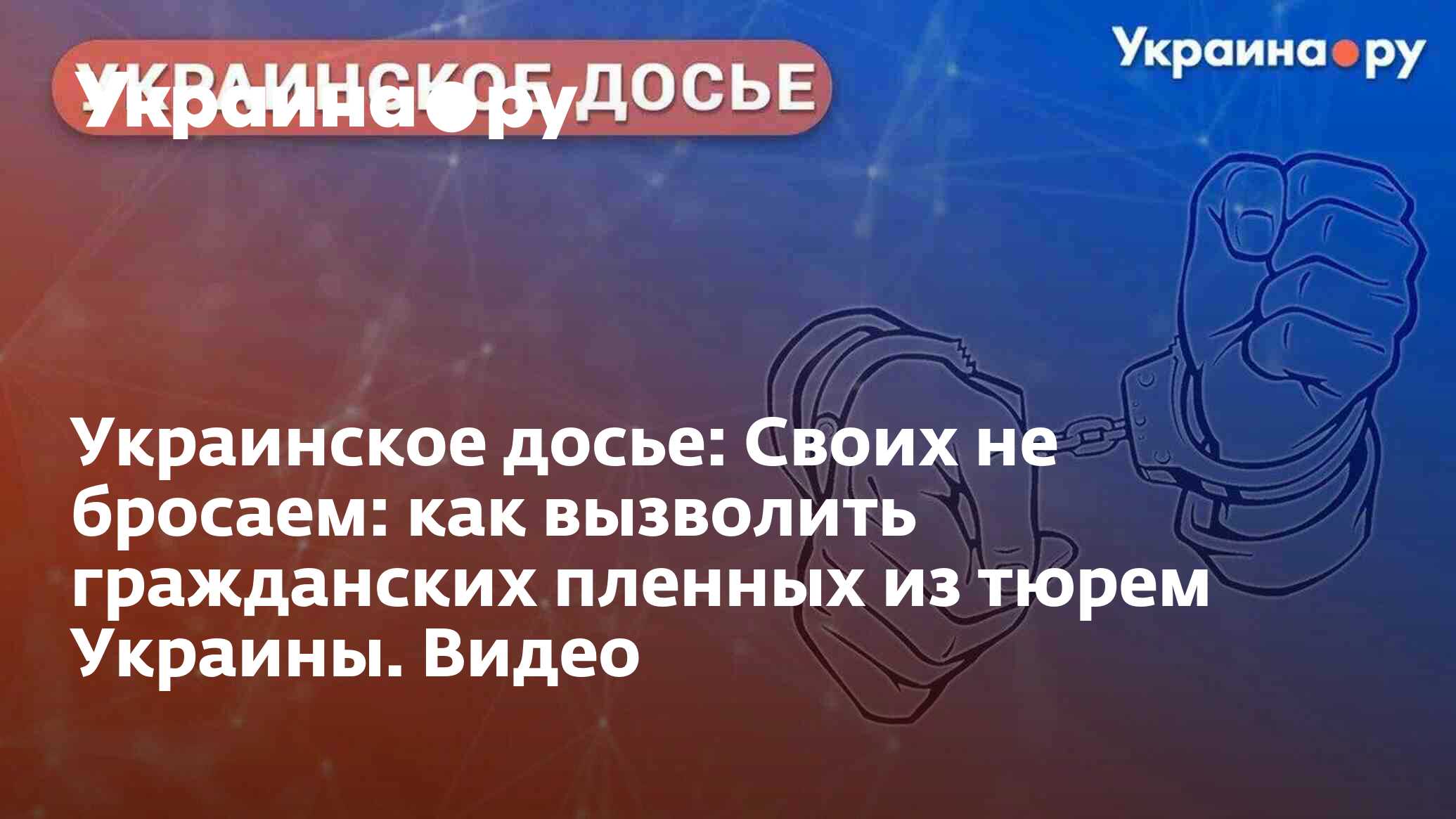 Украинское досье: Своих не бросаем: как вызволить гражданских пленных из  тюрем Украины. Видео - 10.07.2023 Украина.ру