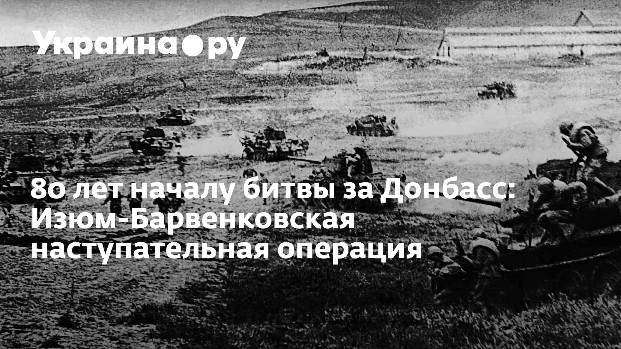 80 лет началу битвы за Донбасс: Изюм-Барвенковская наступательная операция  - 17.07.2023 Украина.ру